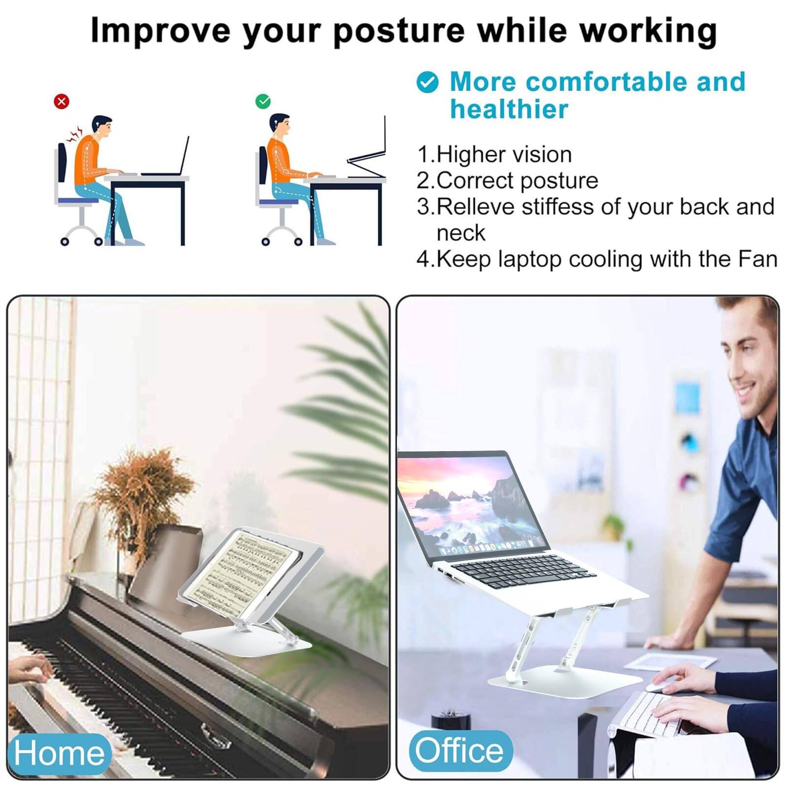 Improve your posture while working

More comfortable and healthier

1. Higher vision
2. Correct posture
3. Relieve stiffness of your back and neck
4. Keep laptop cooling with the Fan

Home Office