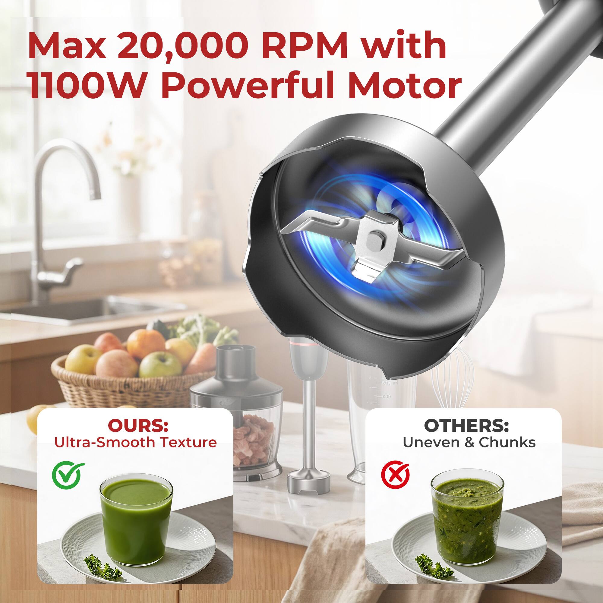 Max 20,000 RPM with 1100W Powerful Motor

OURS: Ultra-Smooth Texture

OTHERS: Uneven & Chunks