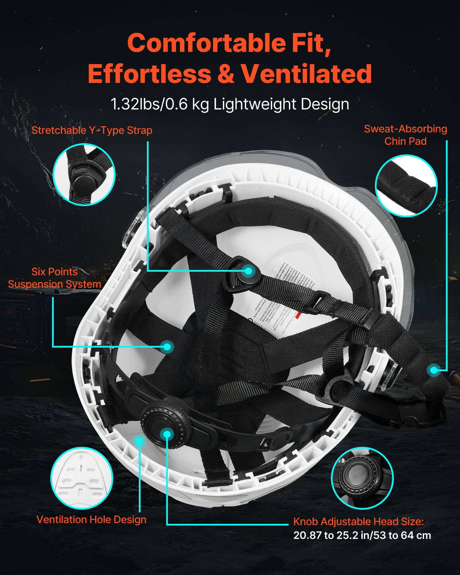 Comfortable Fit, Effortless & Ventilated  
1.32lbs/0.6 kg Lightweight Design  
Stretchable Y-Type Strap  
Sweat-Absorbing Chin Pad  
Six Points Suspension System  
Ventilation Hole Design  
Knob Adjustable Head Size: 20.87 to 25.2 in/53 to 64 cm