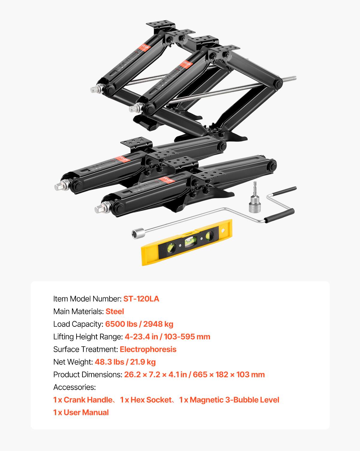 R AN Item Model Number: ST-120LA  
Main Materials: Steel  
Load Capacity: 6500 lbs / 2948 kg  
Lifting Height Range: 4-23.4 in / 103-595 mm  
Surface Treatment: Electrophoresis  
Net Weight: 48.3 lbs / 21.9 kg  
Product Dimensions: 26.2 x 7.2 x 4.1 in / 665 x 182 x 103 mm  
Accessories:  
1x Crank Handle  
1x Hex Socket  
1x Magnetic 3-Bubble Level  
1x User Manual