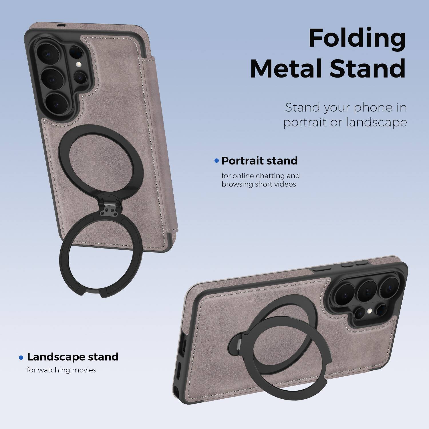 Folding Metal Stand

Stand your phone in portrait or landscape

- Portrait stand for online chatting and browsing short videos
- Landscape stand for watching movies