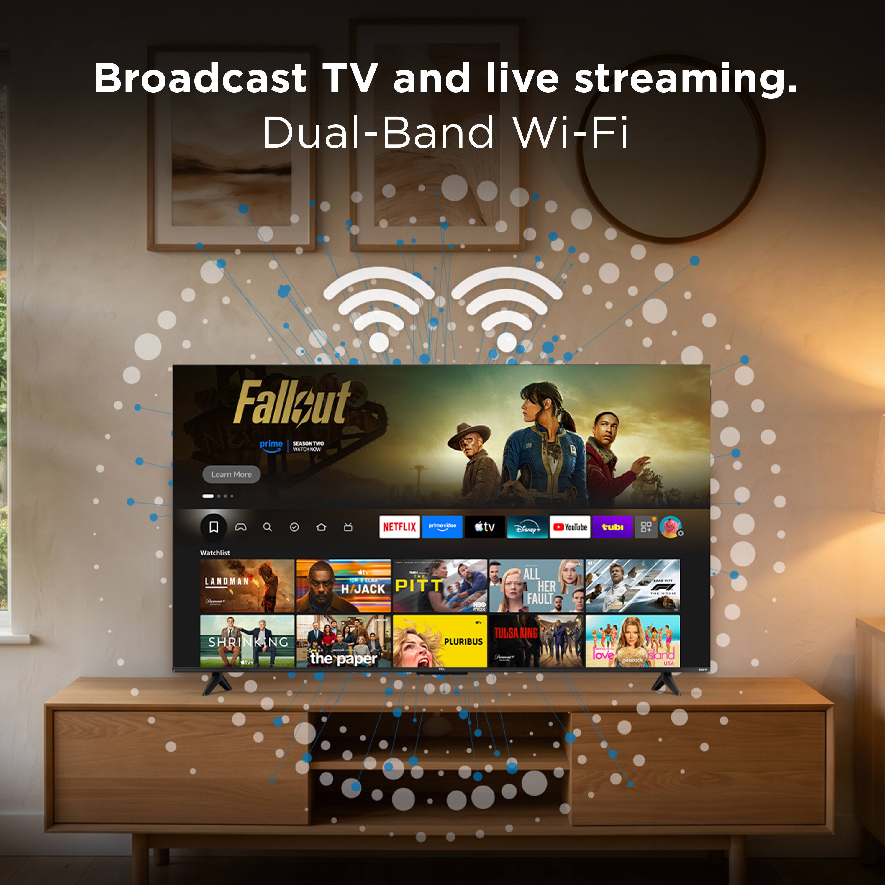 Broadcast TV and live streaming.  
Dual-Band Wi-Fi  

Fallout Prime SEASON TWO WATCH NOW  
Learn More  

NETFLIX primevideo  
itv  
Disney  
YouTube  
tube  
.. O+  

Watchlist  
LANDMAN - 61 DV KILLER H JACK PITT  
ALL HER FAULT  
- -  
SHRINKING the paper  
TULSA KING PLURIBUS  
love 2016 - USA