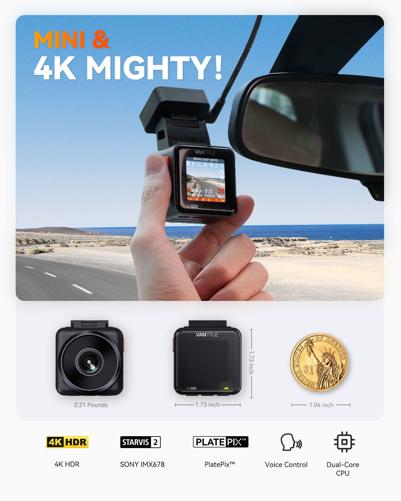MINI & 4K MIGHTY!  
VANTRUE 3040130P 30FPS  
ILGNSY d 0 do 56 Tap 14:2007  
DILO PS nnors 0.21 Pounds  
VANTRUE 1.73 inch 1.73 inch 97 SPATEES CHSHTCA 31 13L19O 1.04 inch  
4K HDR STARVIS 2 T PLATE PIX 4K HDR SONY IMX678 PlatePix™ Voice Control Dual-Core CPU
