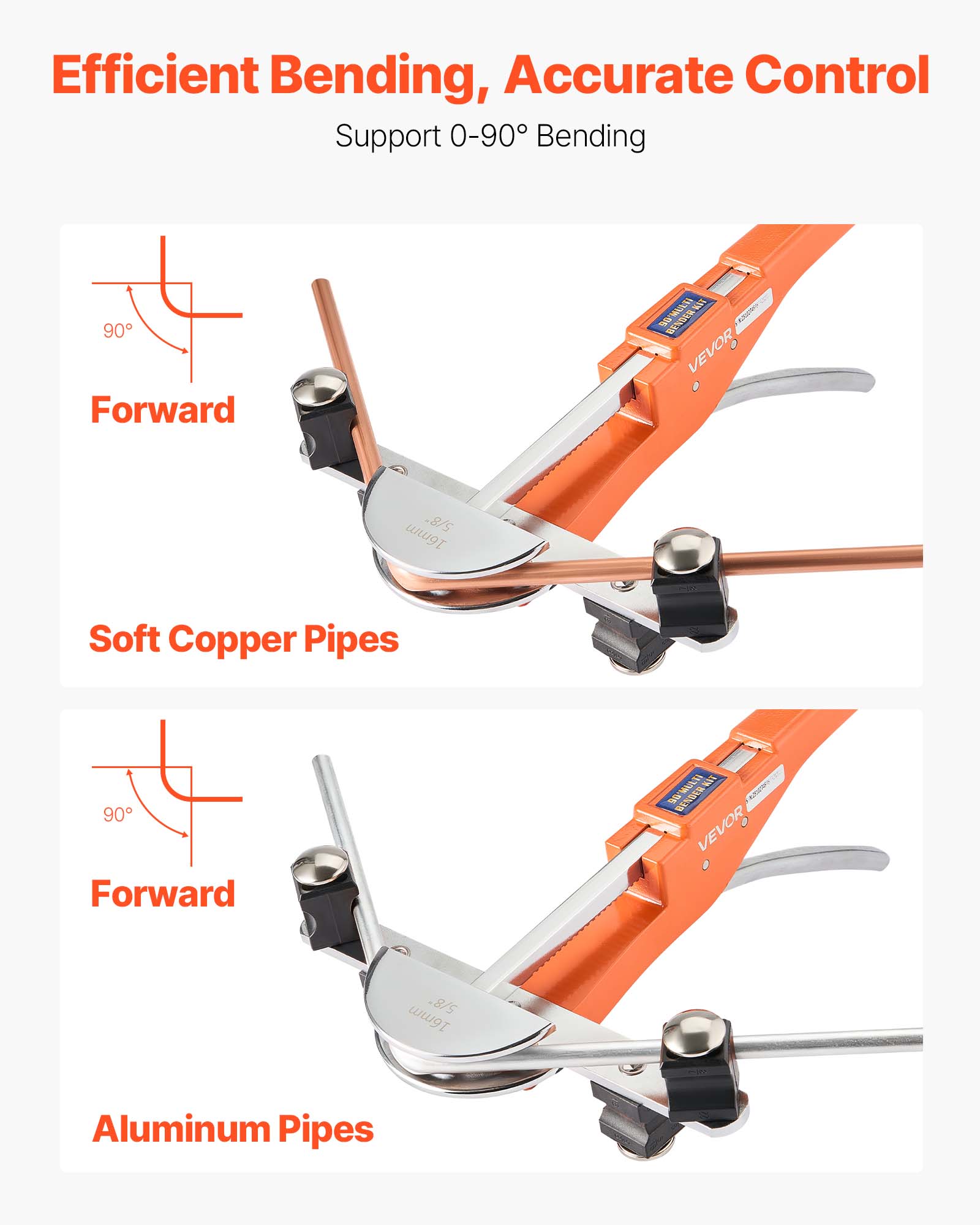 Efficient Bending, Accurate Control  
Support 0-90° Bending  

Forward  
Soft Copper Pipes  

Forward  
Aluminum Pipes  

VEVOR 218  
16mm Soft Copper Pipes  

VEVOR 5/8" 16mm Aluminum Pipes