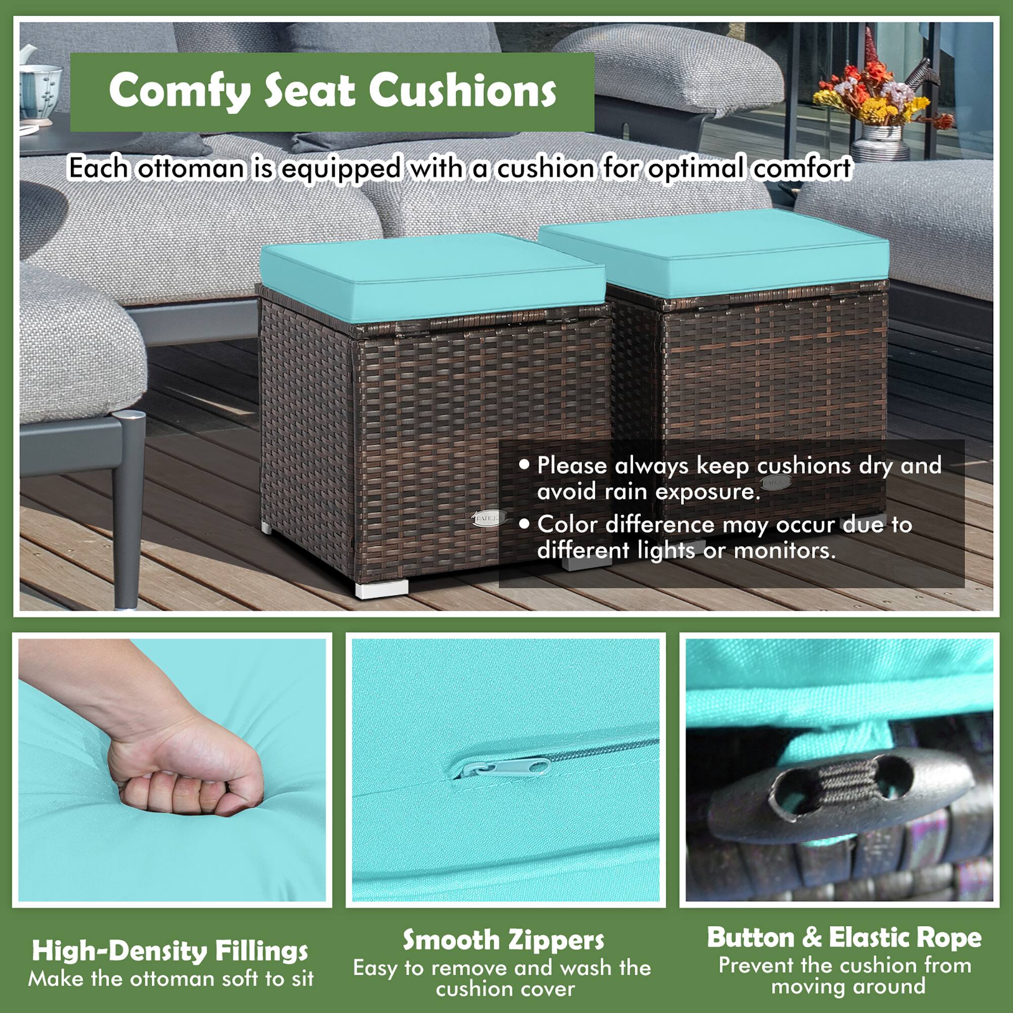 Comfy Seat Cushions

Each ottoman is equipped with a cushion for optimal comfort

- Please always keep cushions dry and avoid rain exposure.
- Color difference may occur due to different lights or monitors.

High-Density Fillings
Make the ottoman soft to sit

Smooth Zippers
Easy to remove and wash the cushion cover

Button & Elastic Rope
Prevent the cushion from moving around