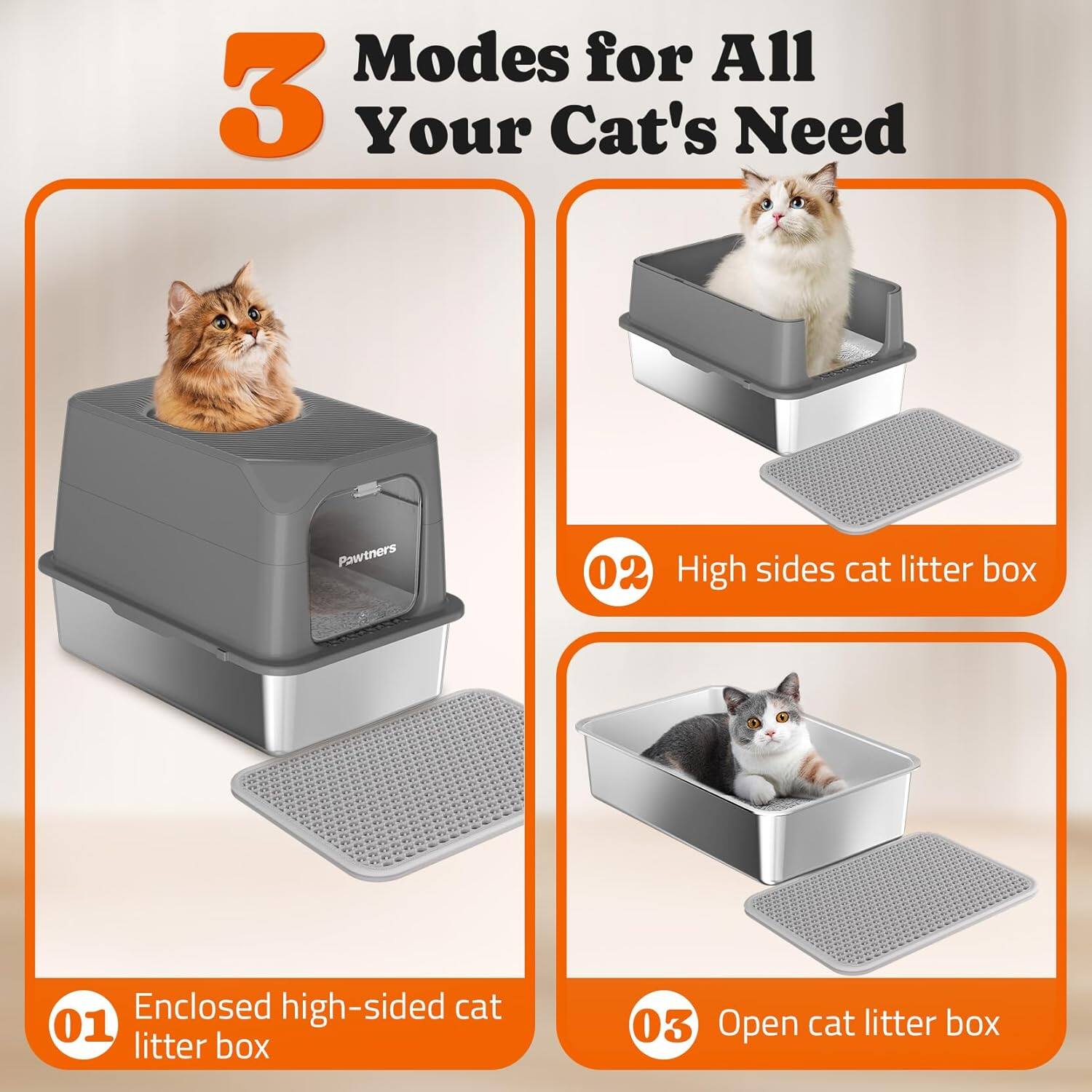 Modes for All Your Cat's Need

01 Enclosed high-sided cat litter box
02 High sides cat litter box
03 Open cat litter box