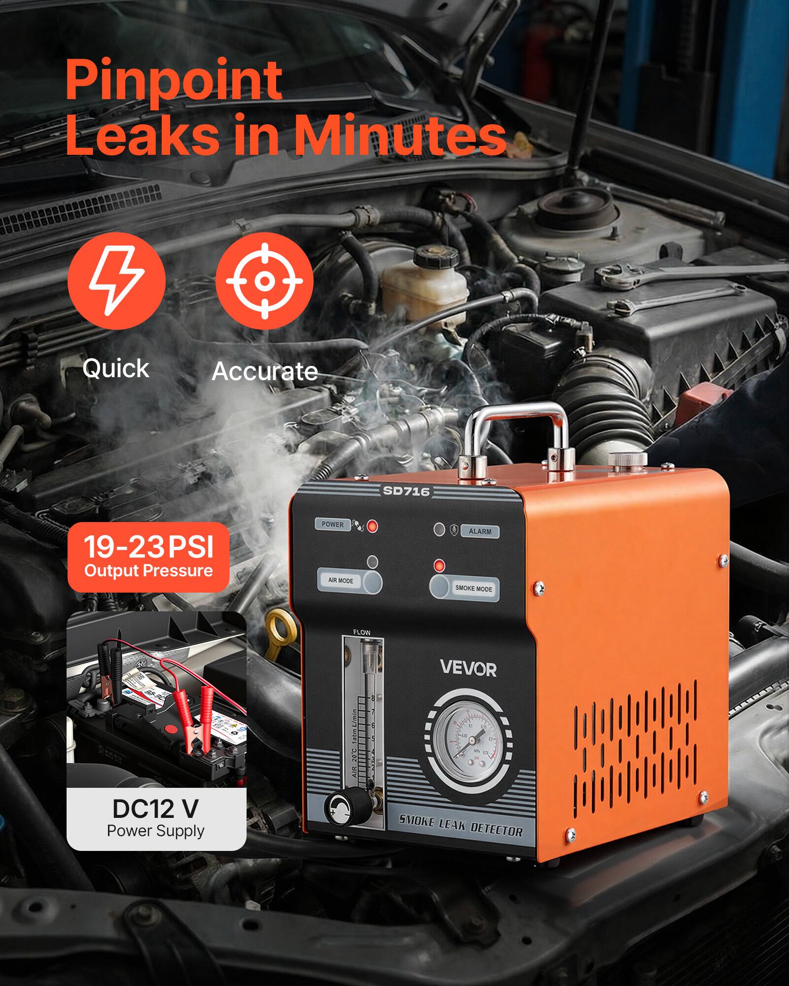 Pinpoint Leaks in Minutes  
Quick Accurate  
19-23 PSI Output Pressure  
DC12 V Power Supply  
VEVOR Smoke Leak Detector