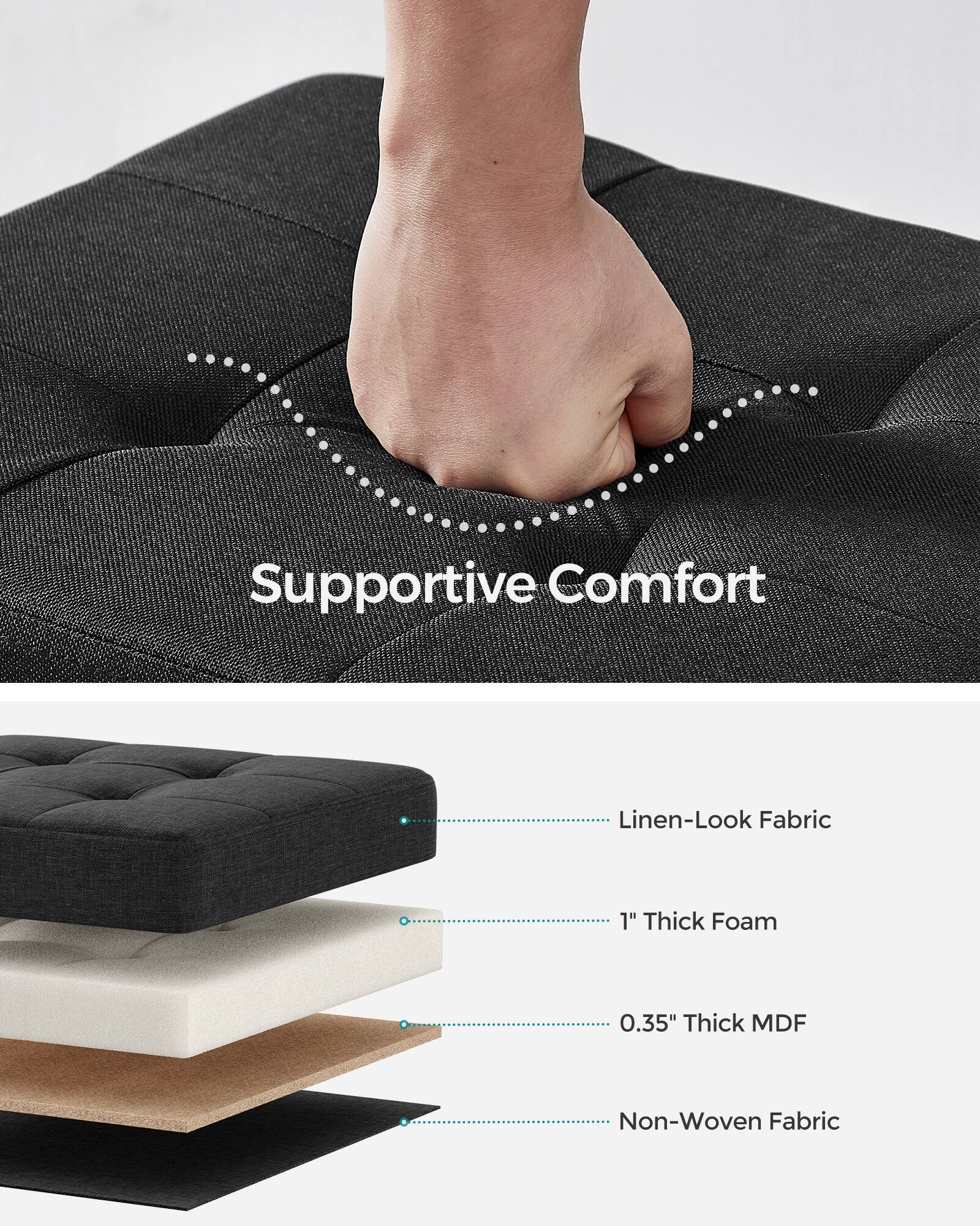 Supportive Comfort  
Linen-Look Fabric  
1" Thick Foam  
0.35" Thick MDF  
Non-Woven Fabric