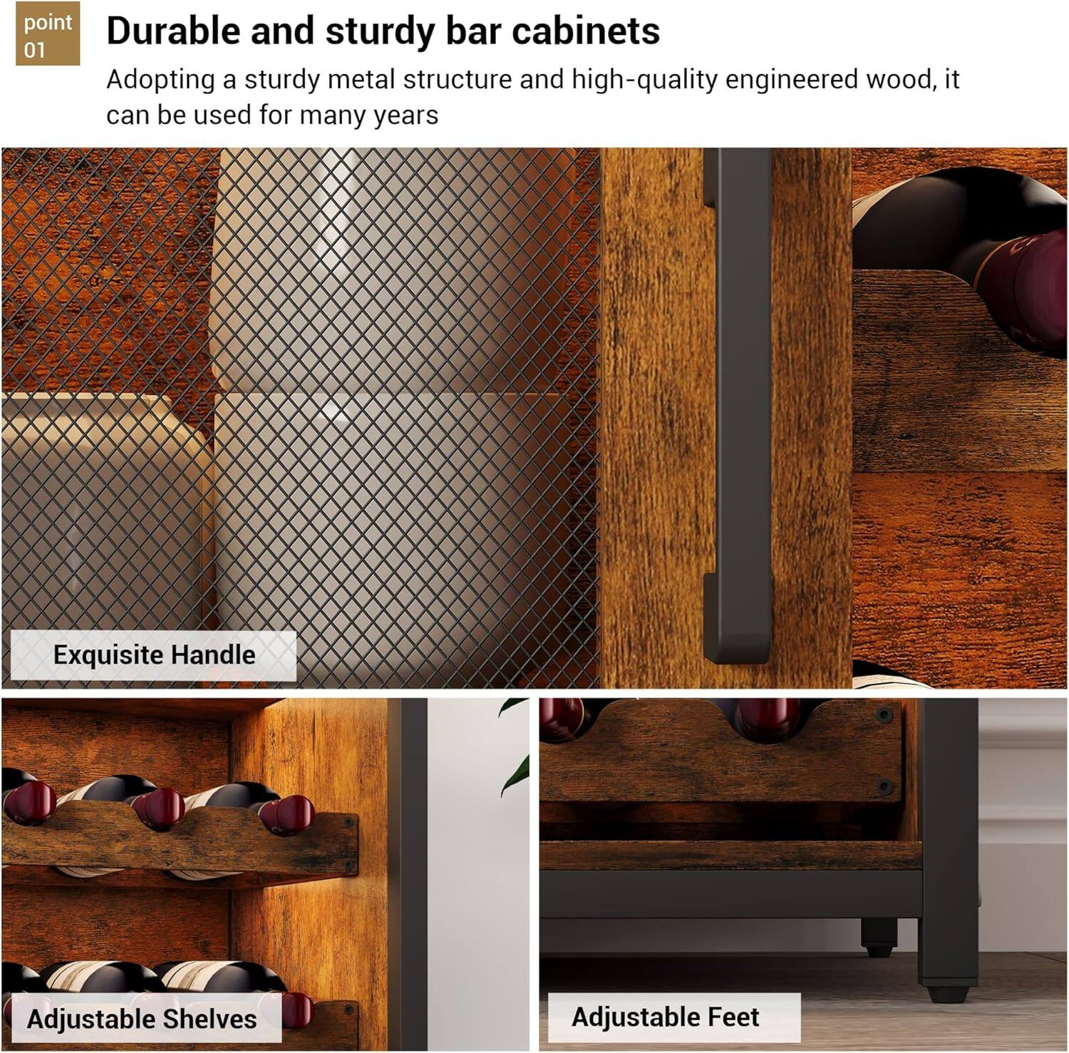 **Durable and sturdy bar cabinets**

Adopting a sturdy metal structure and high-quality engineered wood, it can be used for many years

- Exquisite Handle
- Adjustable Shelves
- Adjustable Feet