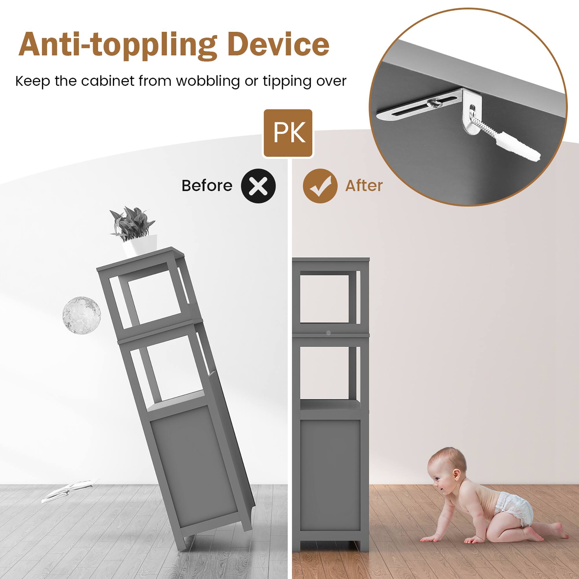 Anti-toppling Device  
Keep the cabinet from wobbling or tipping over  

Before  
After  

PK