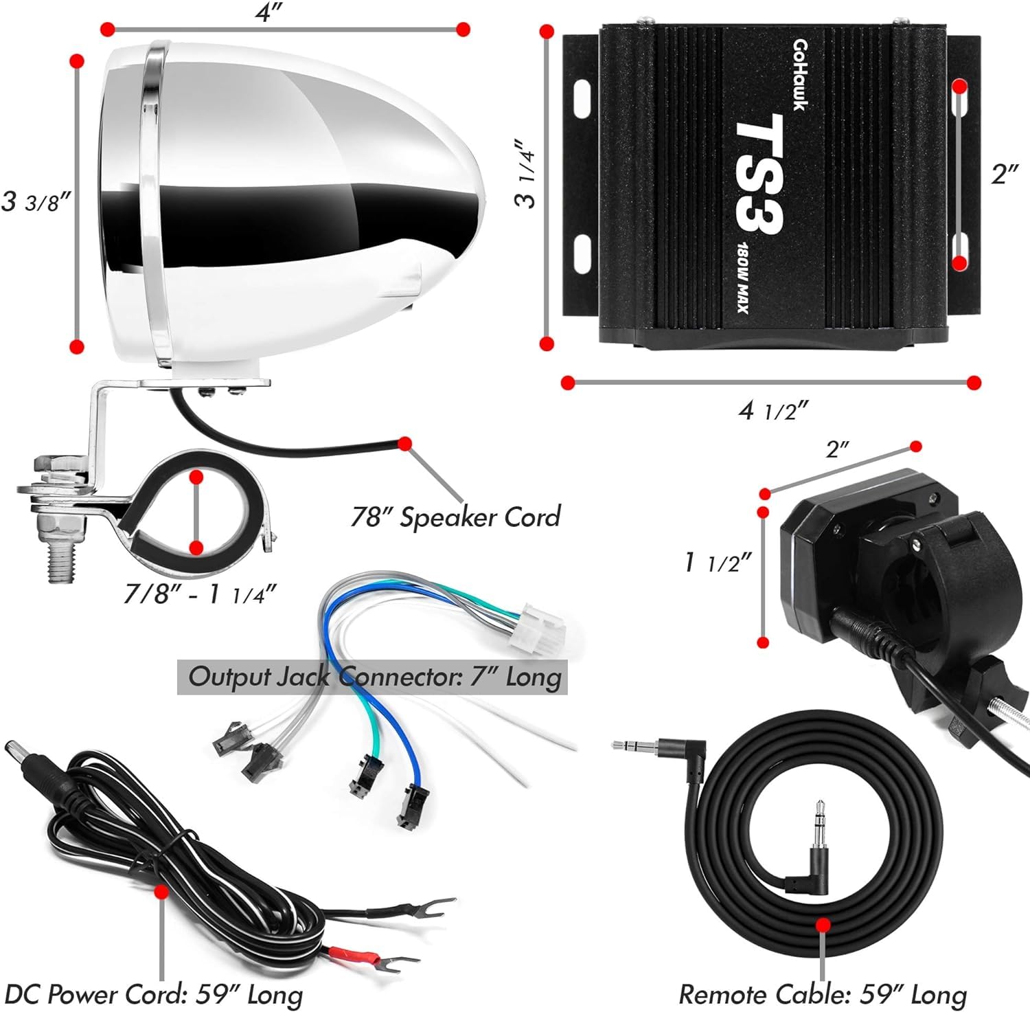 3 3/8"  
4"  
1/4"  
3 GoHawk TS3 180W MAX  
2"  
4 1/2"  
2"  
7/8"  
1 1/4"  
78" Speaker Cord  
1 1/2"  
Output Jack Connector: 7" Long  
DC Power Cord: 59" Long  
Remote Cable: 59" Long