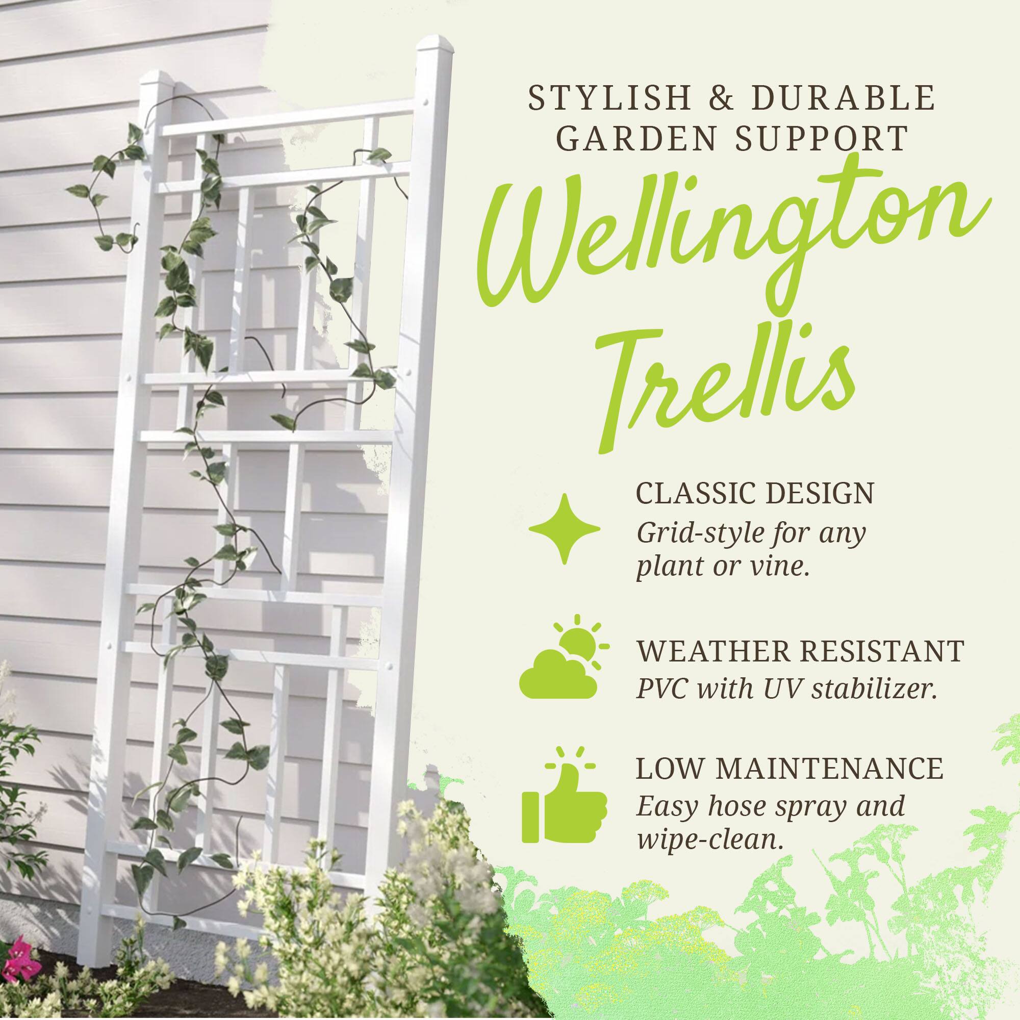 STYLISH & DURABLE GARDEN SUPPORT  
Wellington Trellis  
CLASSIC DESIGN  
Grid-style for any plant or vine.  

WEATHER RESISTANT PVC with UV stabilizer.  

LOW MAINTENANCE  
Easy hose spray and wipe-clean.