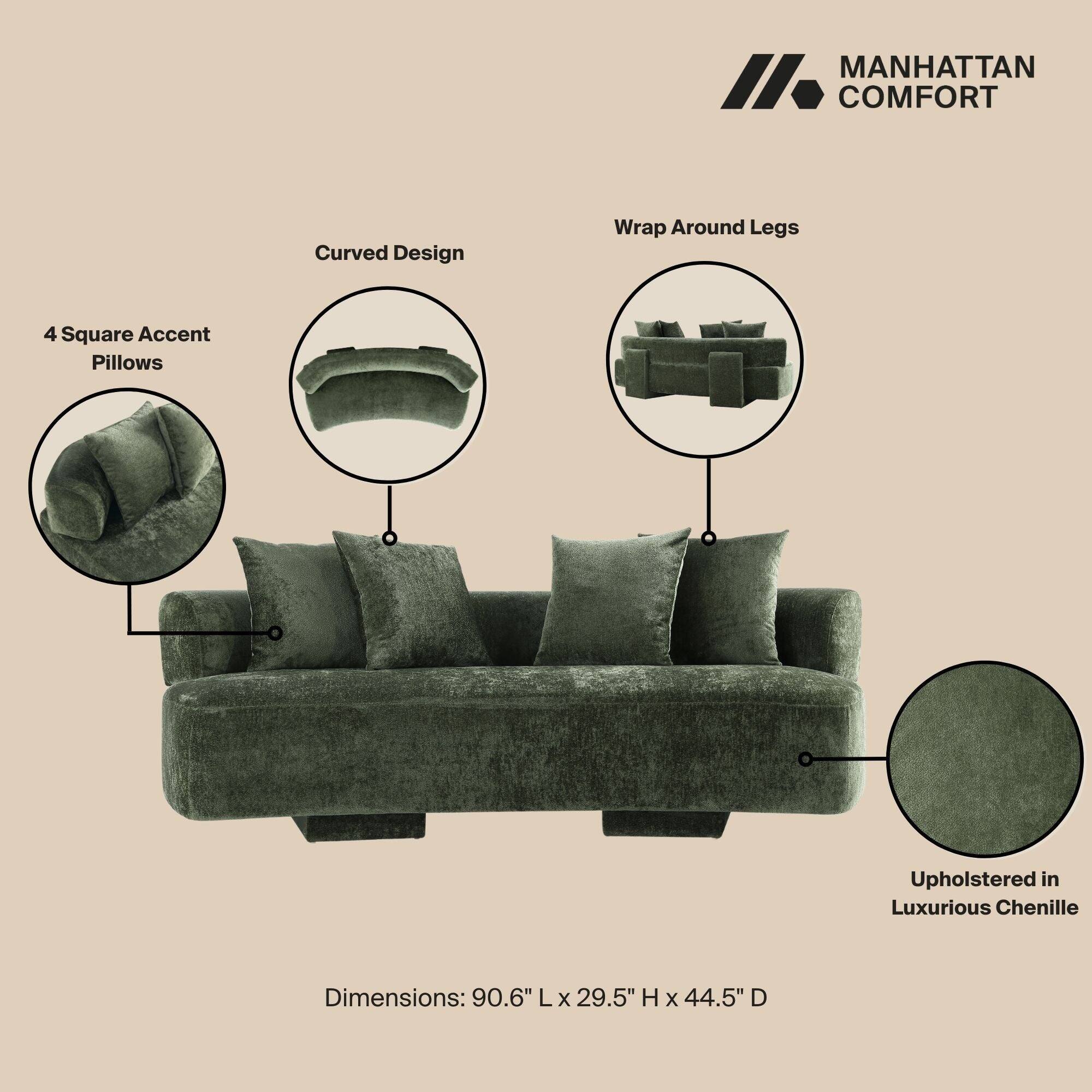 MANHATTAN COMFORT

- Curved Design
- Wrap Around Legs
- 4 Square Accent Pillows
- Upholstered in Luxurious Chenille

Dimensions: 90.6" L x 29.5" H x 44.5" D