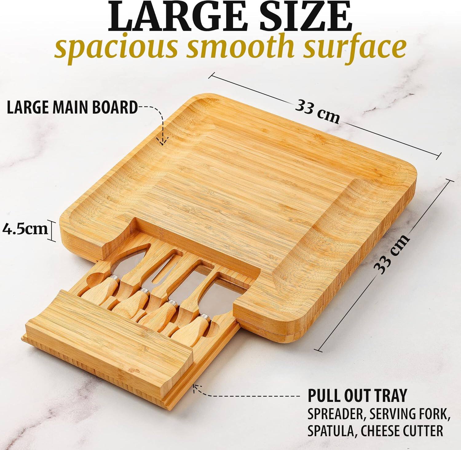 LARGE SIZE  
spacious smooth surface  

LARGE MAIN BOARD  
33 cm x 33 cm  

PULL OUT TRAY  
SPREADER, SERVING FORK, SPATULA, CHEESE CUTTER  

4.5 cm