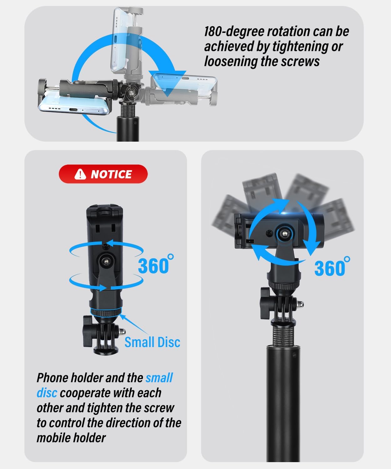 180-degree rotation can be achieved by tightening or loosening the screws

NOTICE

360

360

Small Disc

Phone holder and the small disc cooperate with each other and tighten the screw to control the direction of the mobile holder