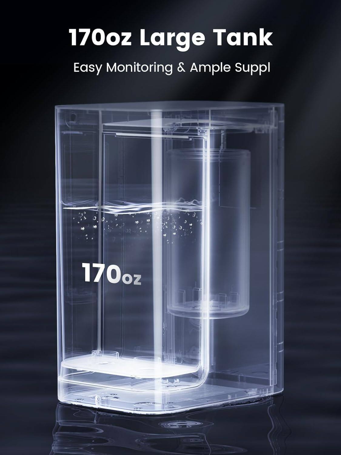 170oz Large Tank
Easy Monitoring & Ample Supply
170oz