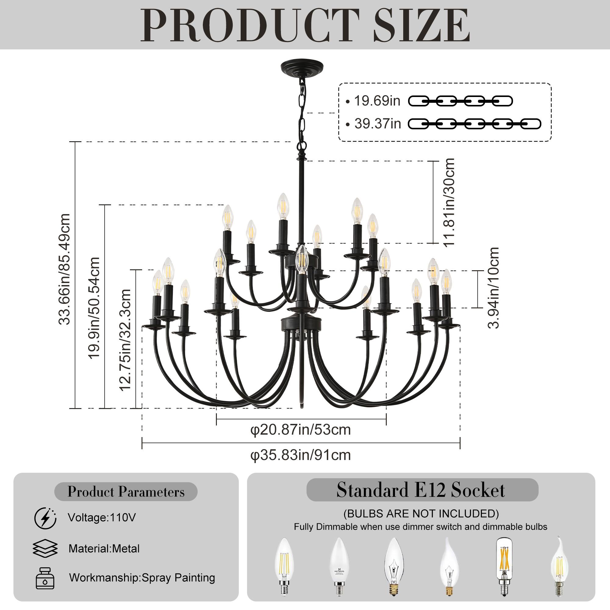 **PRODUCT SIZE**

- 19.69in / 33.66in / 85.49cm
- 19.9in / 50.54cm
- 12.75in / 32.3cm
- 39.37in
- 20.87in / 53cm
- 35.83in / 91cm
- 11.81in / 30cm
- 3.94in / 10cm

**Product Parameters**

- Voltage: 110V
- Material: Metal
- Workmanship: Spray Painting

**Standard E12 Socket**

- (BULBS ARE NOT INCLUDED)
- Fully Dimmable when use dimmer switch and dimmable bulbs