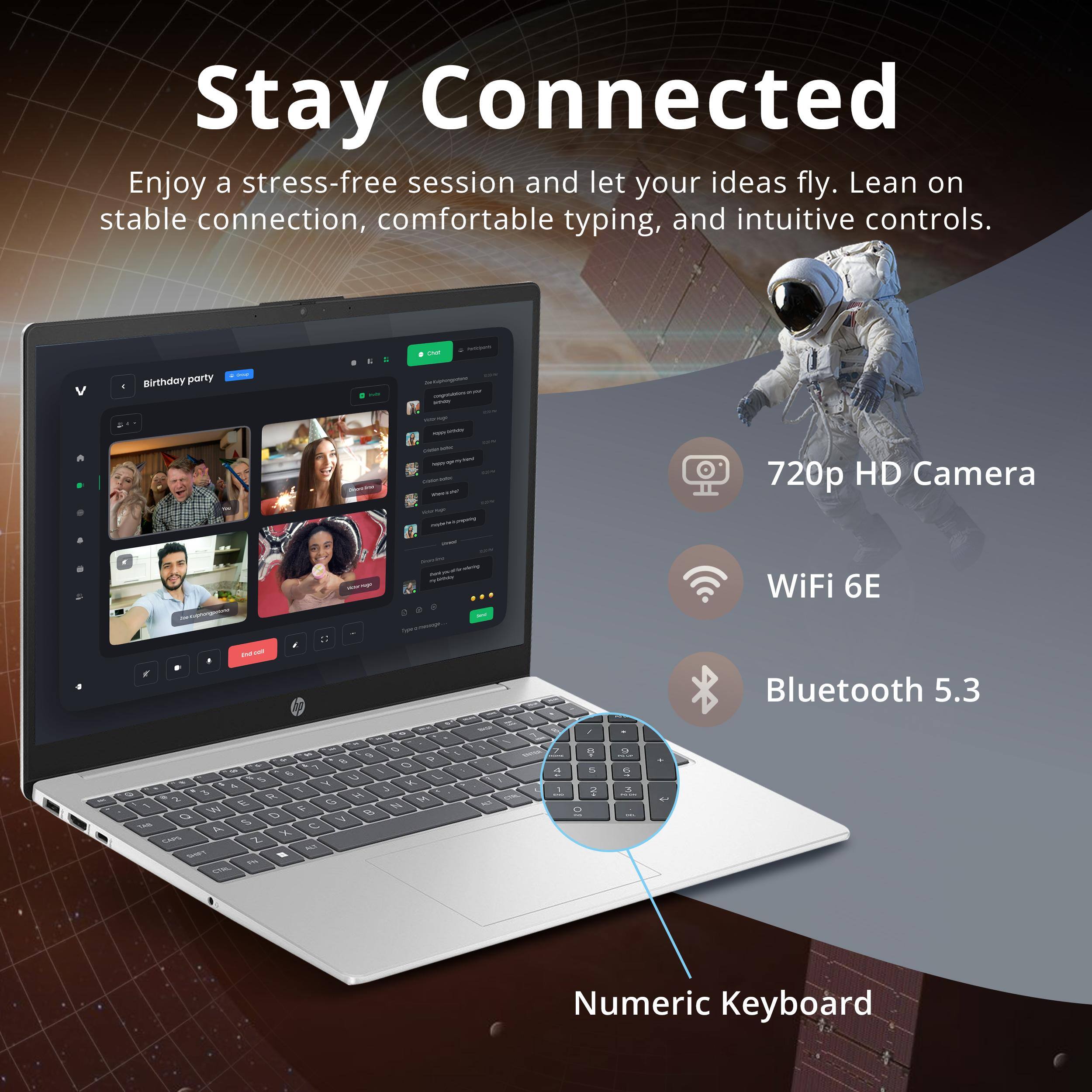 Stay Connected

Enjoy a stress-free session and let your ideas fly. Lean on stable connection, comfortable typing, and intuitive controls.

- 720p HD Camera
- WiFi 6E
- Bluetooth 5.3
- Numeric Keyboard