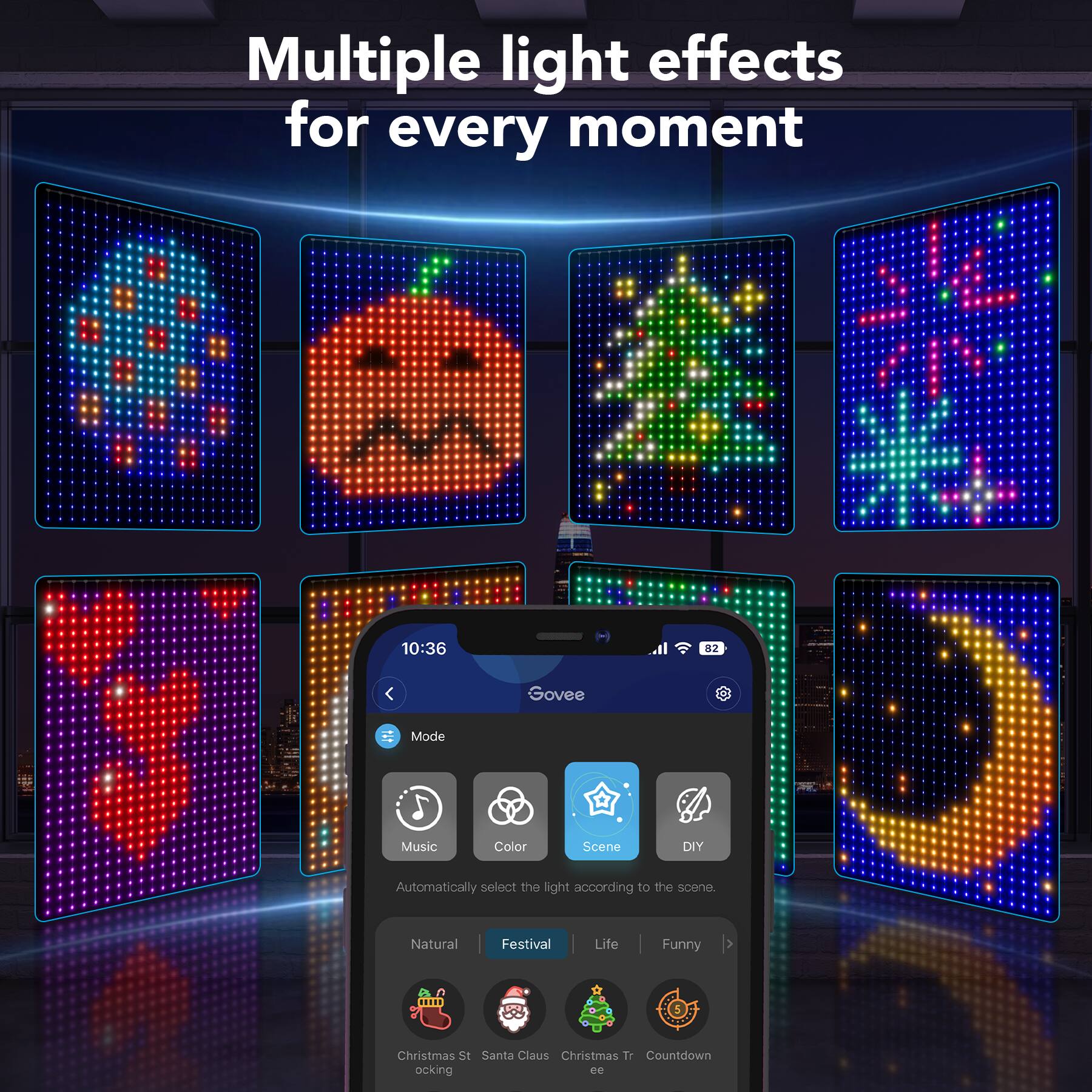 Multiple light effects for every moment. JL M 1 10:36 < Govee Music Mode Color Scene DIY Automatically select the light according to the scene. Natural Festival Life Funny Christmas Santa Claus Christmas Tree Countdown.