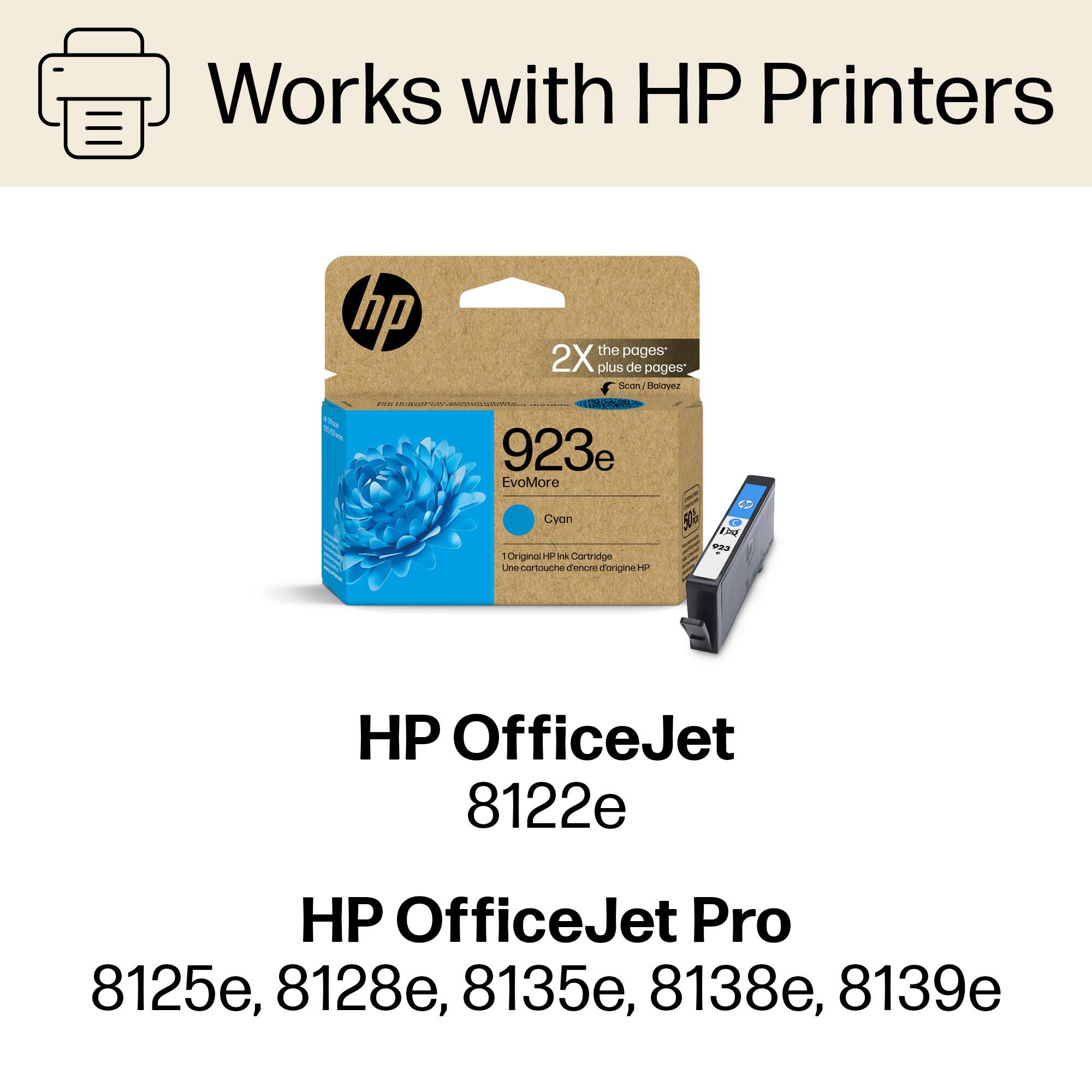 Works with HP Printers
hp 2X plus de pages
Scan/Boloyez
923e EvoMore Cyan
Original Cartridge
Une cartouche d'origine HP
HP OfficeJet 8122e
HP OfficeJet Pro 8125e, 8128e, 8135e, 8138e, 8139e