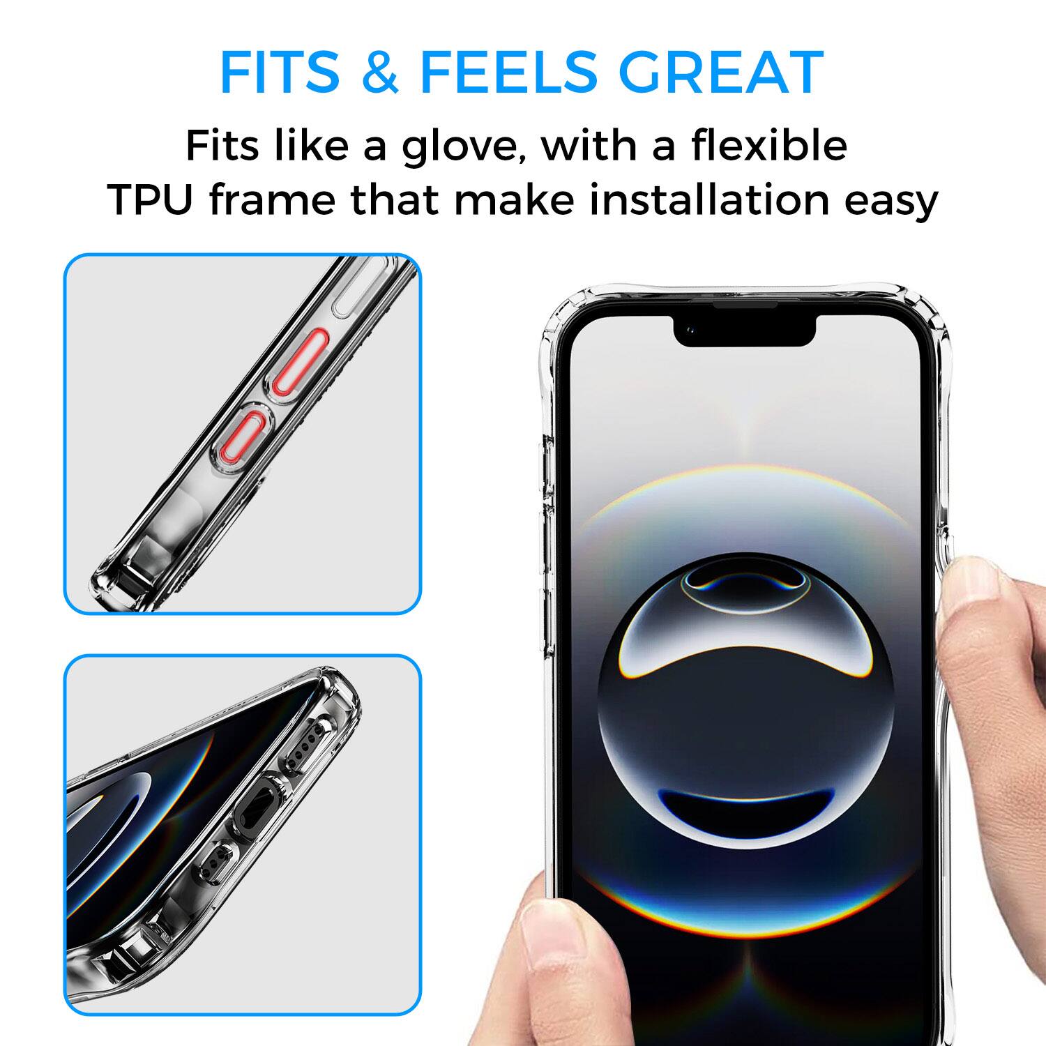 FITS & FEELS GREAT  
Fits like a glove, with a flexible TPU frame that makes installation easy