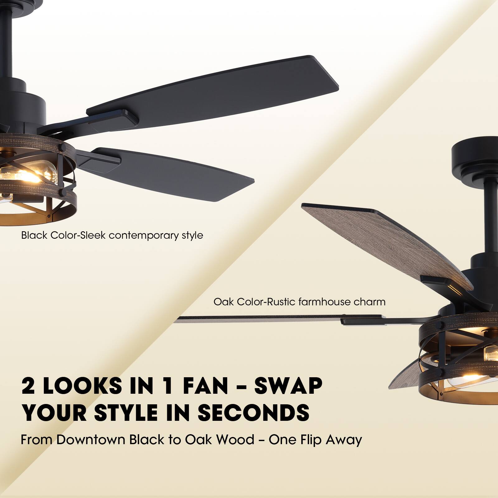 Black Color - Sleek contemporary style  
Oak Color - Rustic farmhouse charm  

2 LOOKS IN 1 FAN - SWAP YOUR STYLE IN SECONDS  
From Downtown Black to Oak Wood - One Flip Away