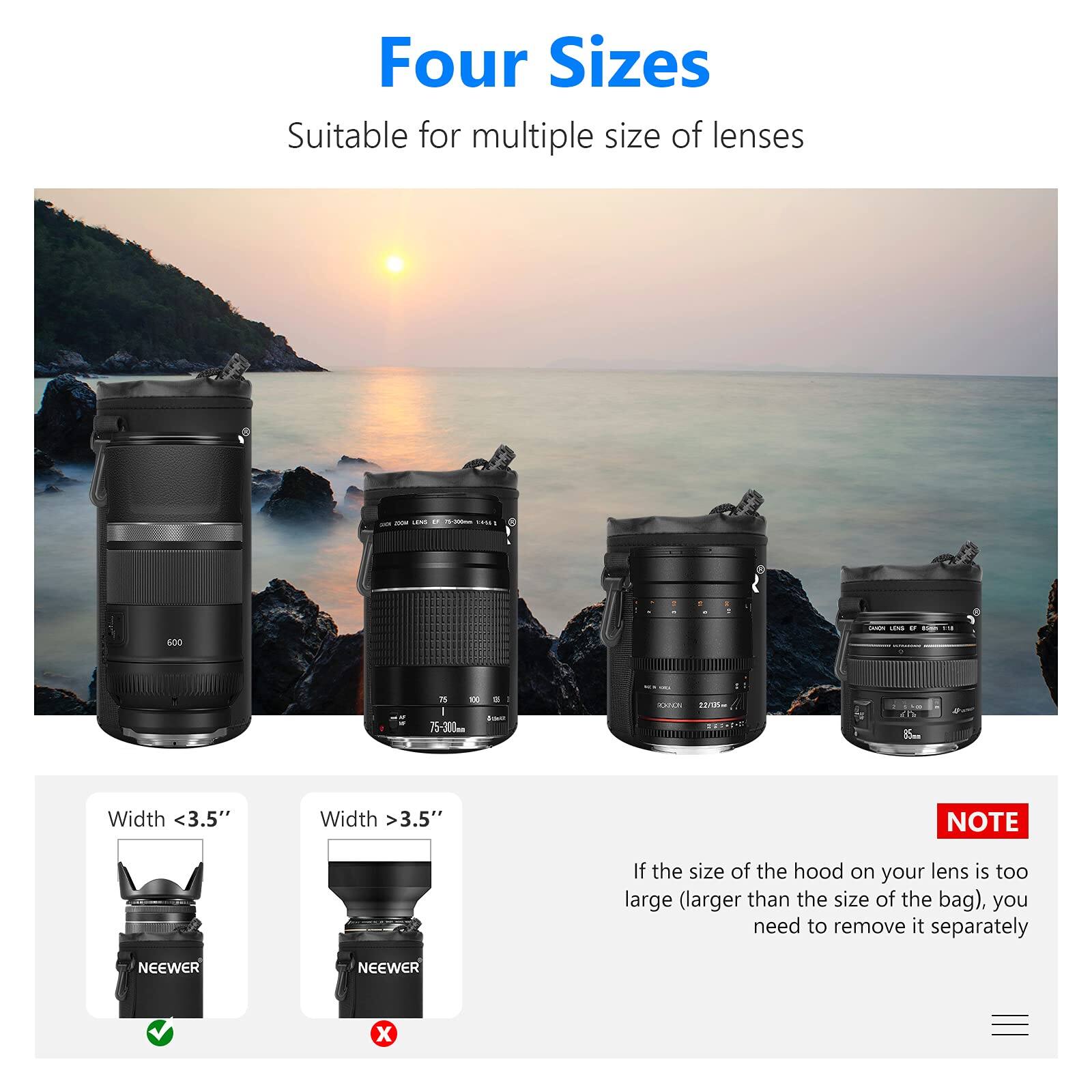 Four Sizes  
Suitable for multiple sizes of lenses  

Width <3.5"  
Width >3.5"  

NOTE: If the size of the hood on your lens is too large (larger than the size of the bag), you need to remove it separately