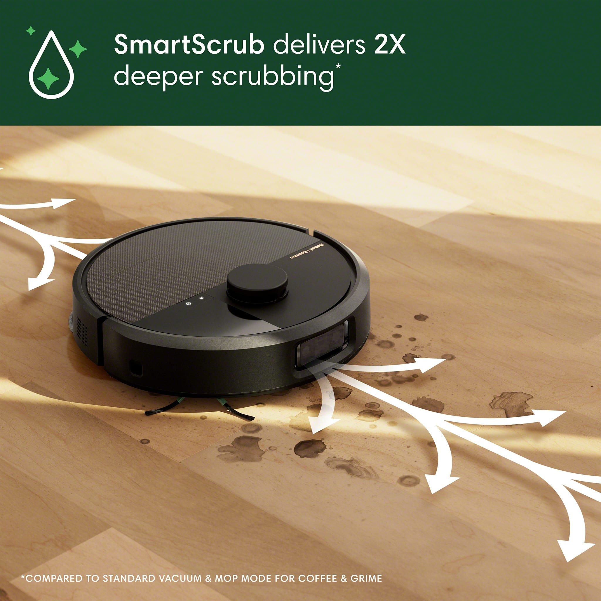SmartScrub delivers 2X deeper scrubbing compared to standard vacuum and mop modes for coffee and grime.