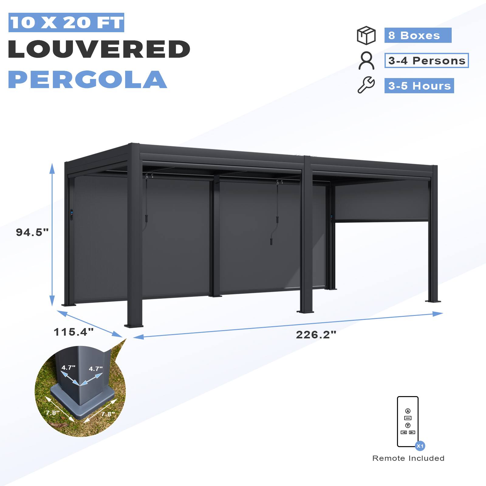 10 X 20 FT LOUVERED PERGOLA

8 Boxes
3-4 Persons
3-5 Hours

94.5" (Height)
115.4" (Width)
226.2" (Length)

4.7" (Base Width)
4.7" (Base Width)
7.8" (Base Depth)

Remote Included