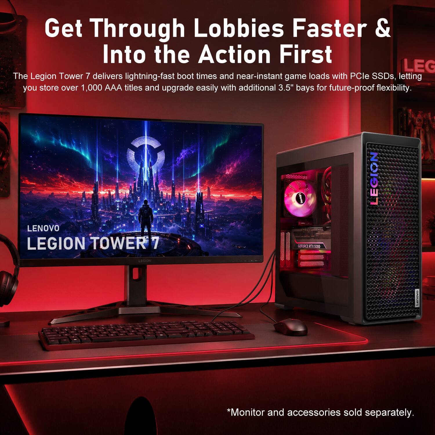 Get Through Lobbies Faster & Into the Action First

The Legion Tower 7 delivers lightning-fast boot times and near-instant game loads with PCIe SSDs, letting you store over 1,000 AAA titles and upgrade easily with additional 3.5" bays for future-proof flexibility.

LEGION TOWER 7

*Monitor and accessories sold separately.