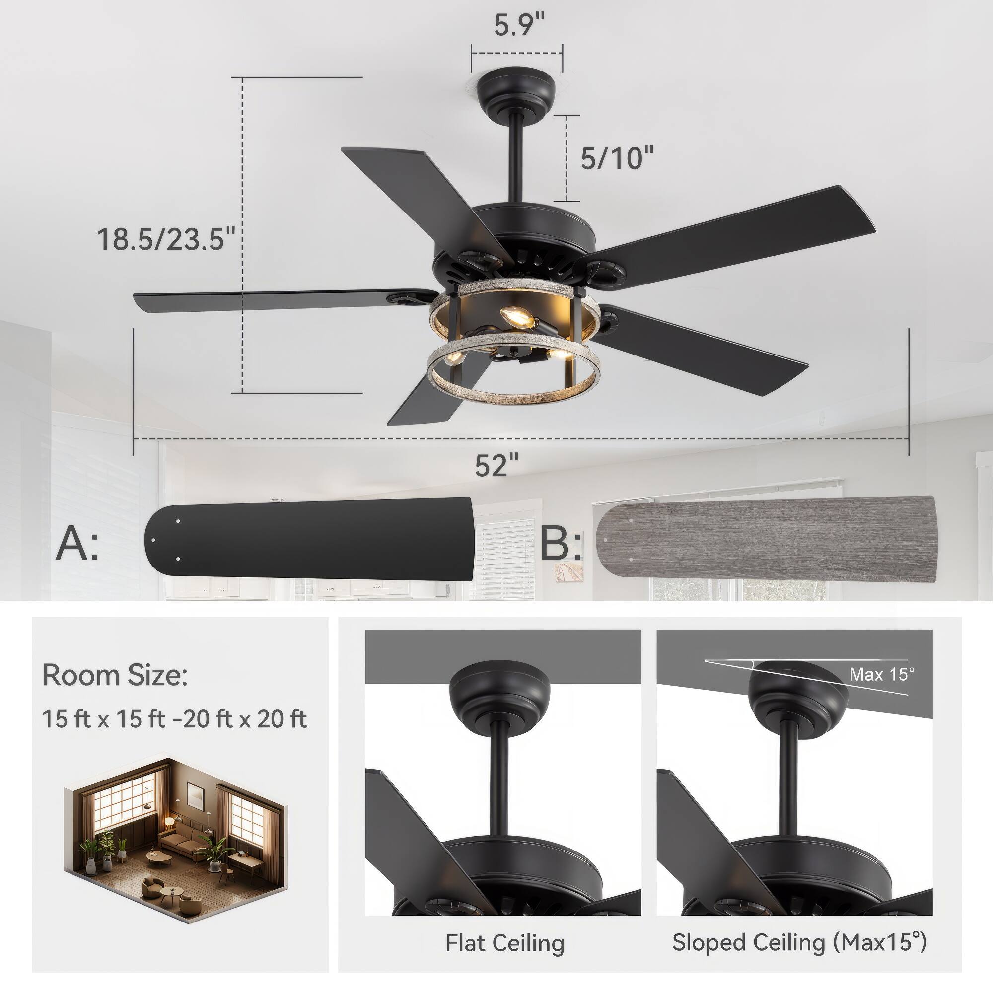 5.9"  
5/10"  
18.5/23.5"  
52"  

A:  
B:  

Room Size:  
15 ft x 15 ft - 20 ft x 20 ft  

Flat Ceiling  
Sloped Ceiling (Max 15°)