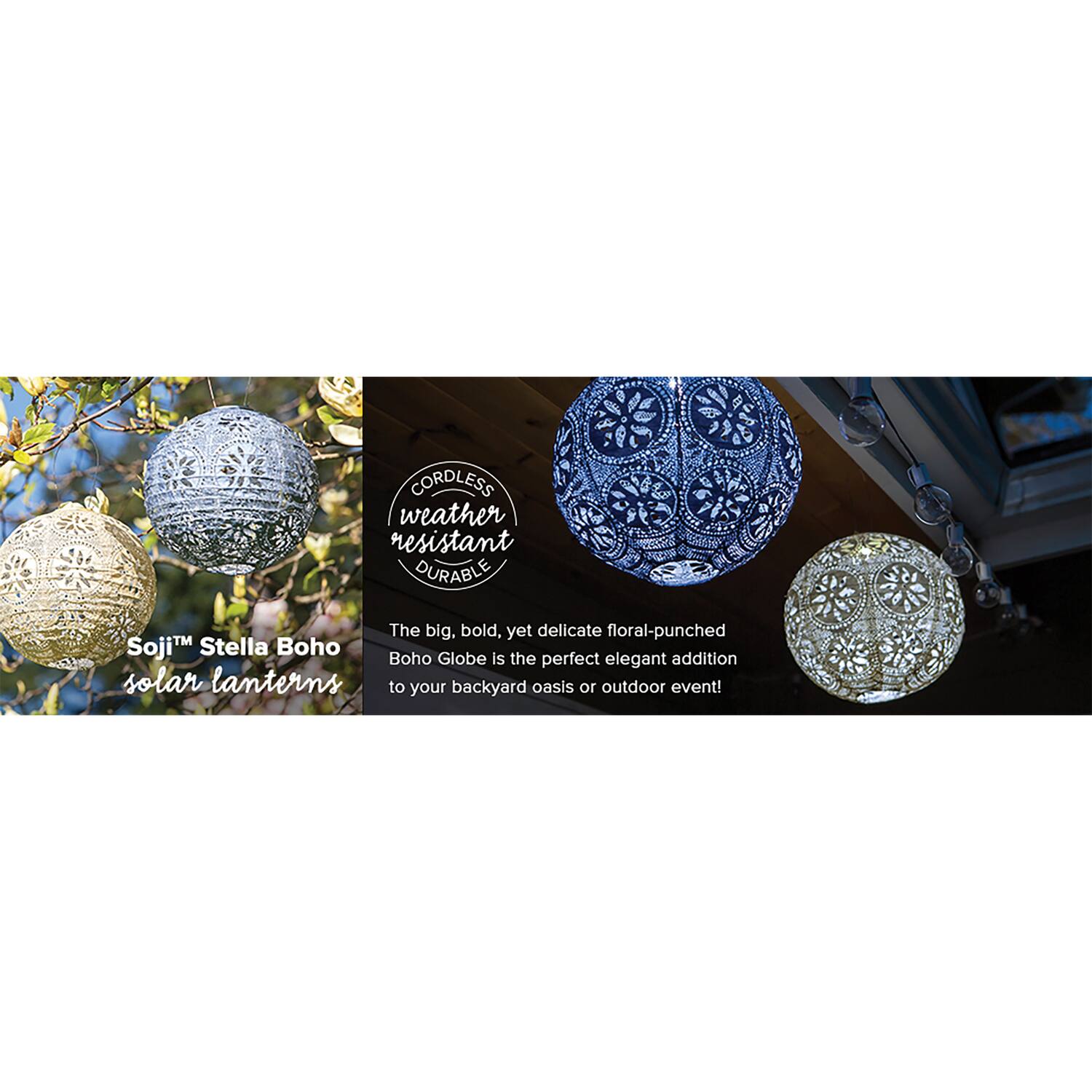 CORDLESS weather resistant DURABLE

The big, bold, yet delicate floral-punched Soji™ Stella Boho Globe is the perfect elegant addition to your backyard oasis or outdoor event!