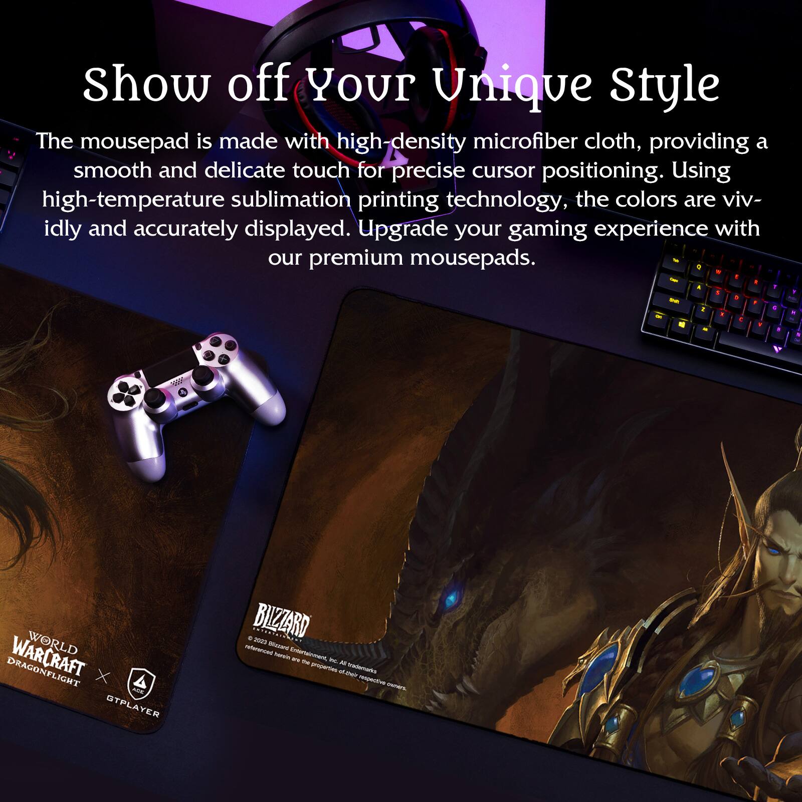 Show off Your Unique Style

The mousepad is made with high-density microfiber cloth, providing a smooth and delicate touch for precise cursor positioning. Using high-temperature sublimation printing technology, the colors are vividly and accurately displayed. Upgrade your gaming experience with our premium mousepads.

WORLD OF WARCRAFT DRAGONLIGHT x GTPLAYER

BLIZZARD
© 2013 Blizzard Entertainment, Inc. All trademarks and copyrights therein are the property of their respective owners.