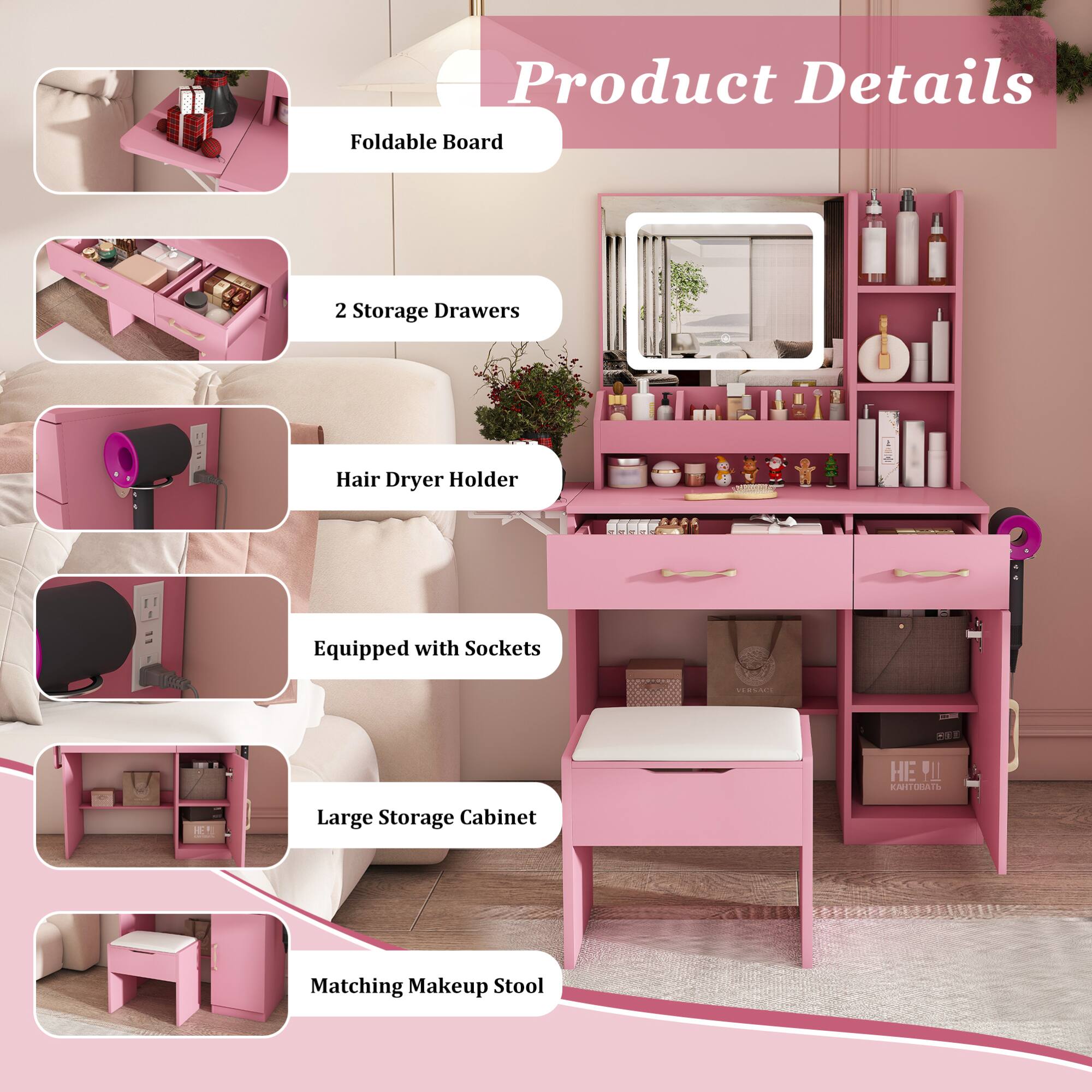 Product Details

- Foldable Board
- 2 Storage Drawers
- Hair Dryer Holder
- Equipped with Sockets
- Large Storage Cabinet
- Matching Makeup Stool