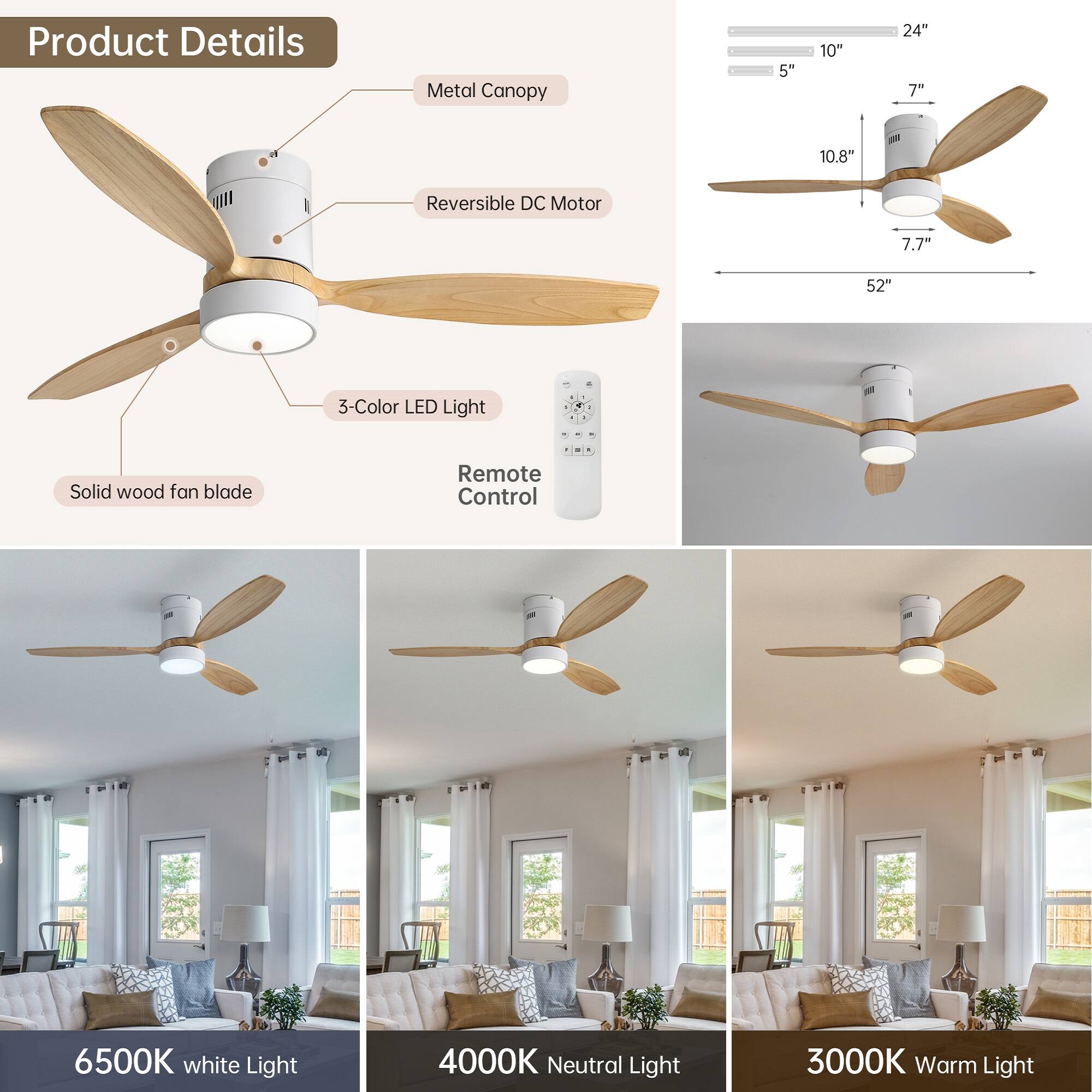 Product Details

- Metal Canopy
- Reversible DC Motor
- 3-Color LED Light
- Solid wood fan blade
- Remote Control

Dimensions:
- 52" (diameter)
- 24" (width)
- 10.8" (height)
- 7.7" (motor height)
- 7" (canopy height)

Light Options:
- 6500K White Light
- 4000K Neutral Light
- 3000K Warm Light