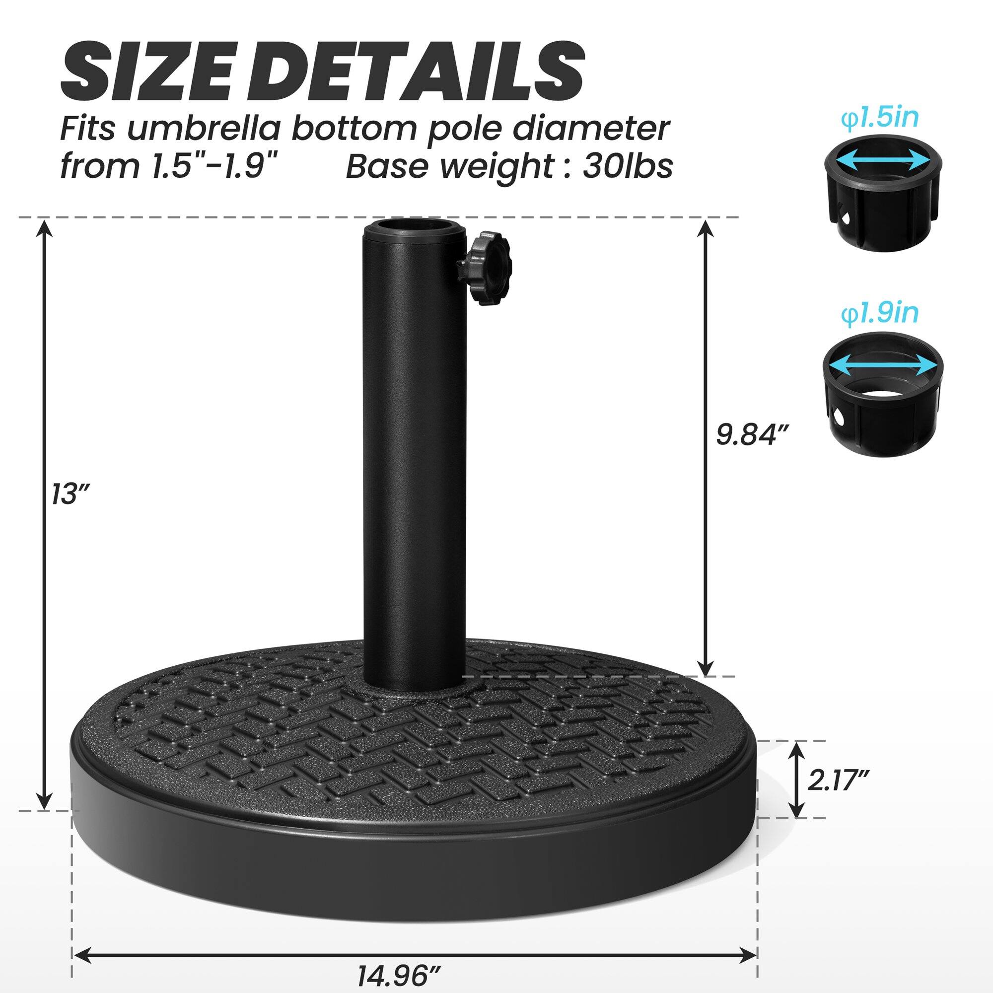 **SIZE DETAILS**

Fits umbrella bottom pole diameter from 1.5"-1.9"

Base weight: 30lbs

- 1.5in
- 1.9in

- 13"
- 9.84"
- 2.17"
- 14.96"