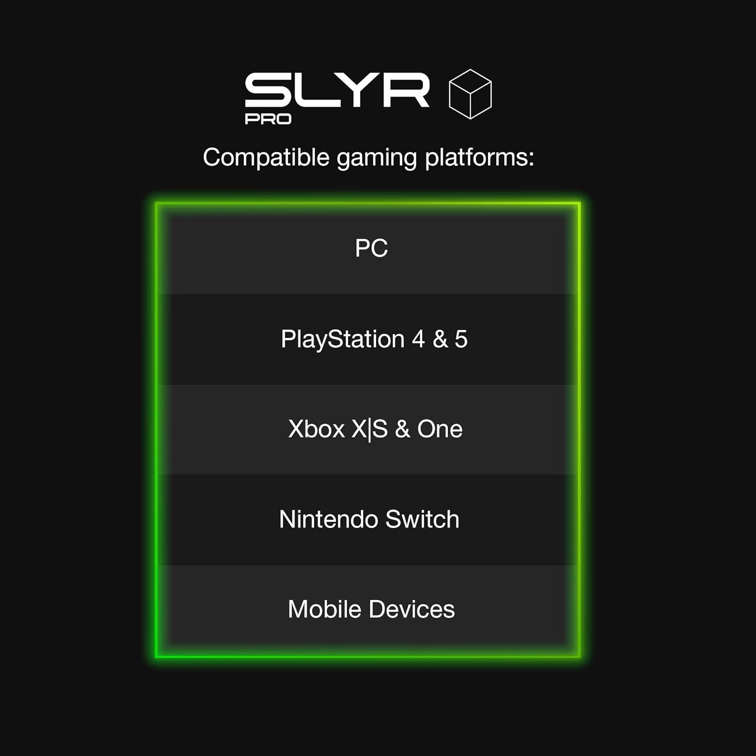 SLYR PRO Compatible gaming platforms: PC, PlayStation 4 & 5, Xbox X|S & One, Nintendo Switch, Mobile Devices