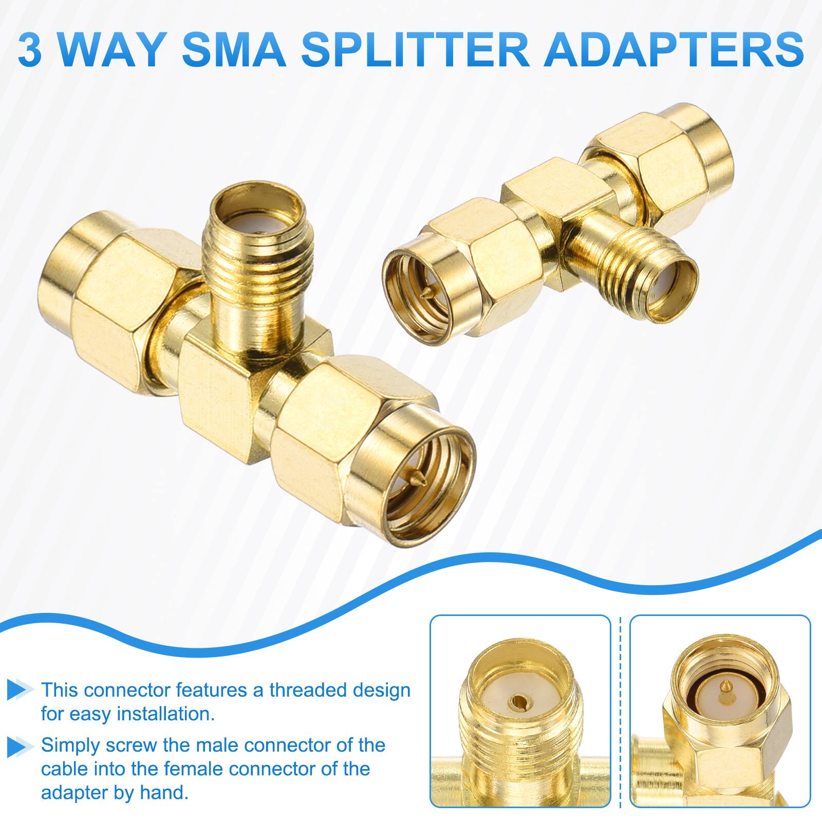 3 WAY SMA SPLITTER ADAPTERS

This connector features a threaded design for easy installation. Simply screw the male connector of the cable into the female connector of the adapter by hand.