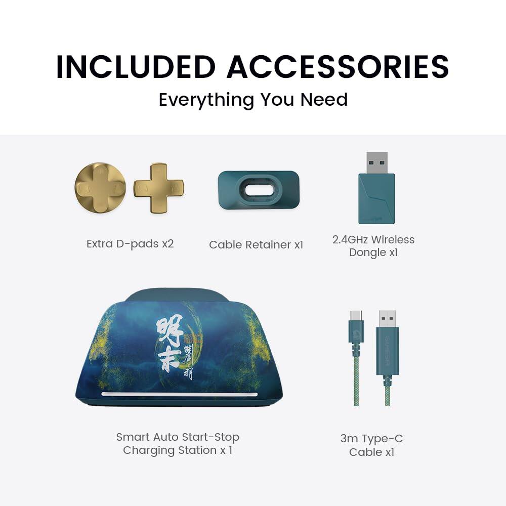 INCLUDED ACCESSORIES  
Everything You Need  

- Extra D-pads x2  
- Cable Retainer x1  
- 2.4GHz Wireless Dongle x1  
- Smart Auto Start-Stop Charging Station x1  
- 3m Type-C Cable x1