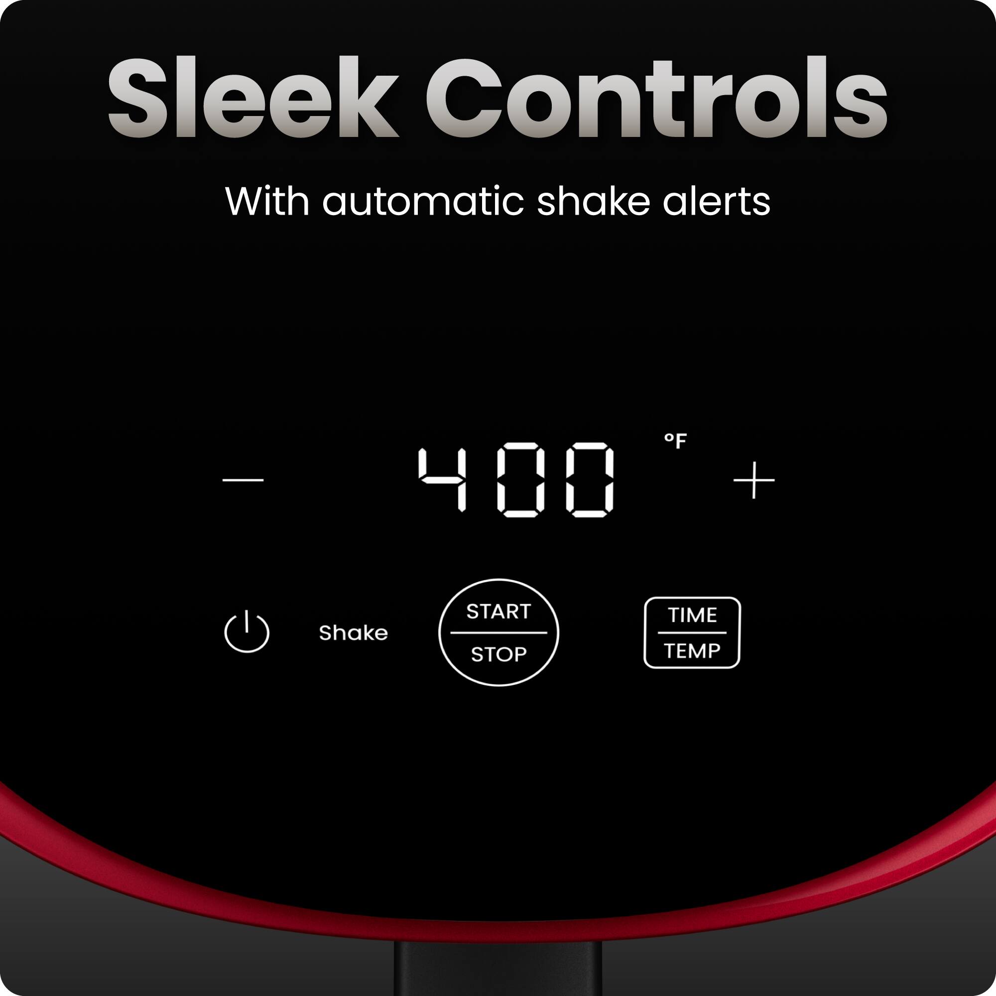 Sleek Controls  
With automatic shake alerts  

400 °F  

Shake  
START STOP  
TIME TEMP