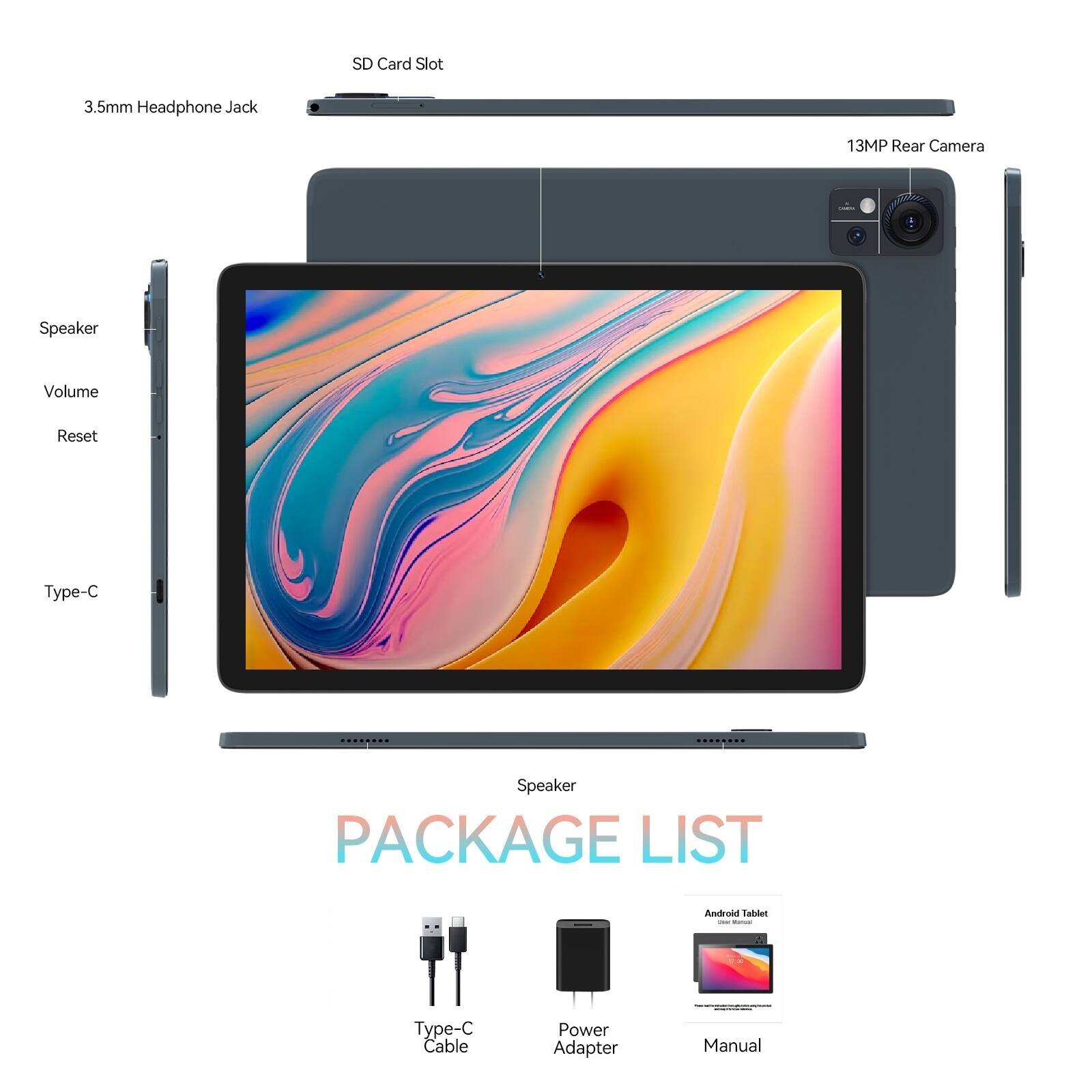 SD Card Slot  
3.5mm Headphone Jack  
13MP Rear Camera  
Speaker  
Volume  
Reset  
Type-C  

PACKAGE LIST  
- Type-C Cable  
- Power Adapter  
- Manual