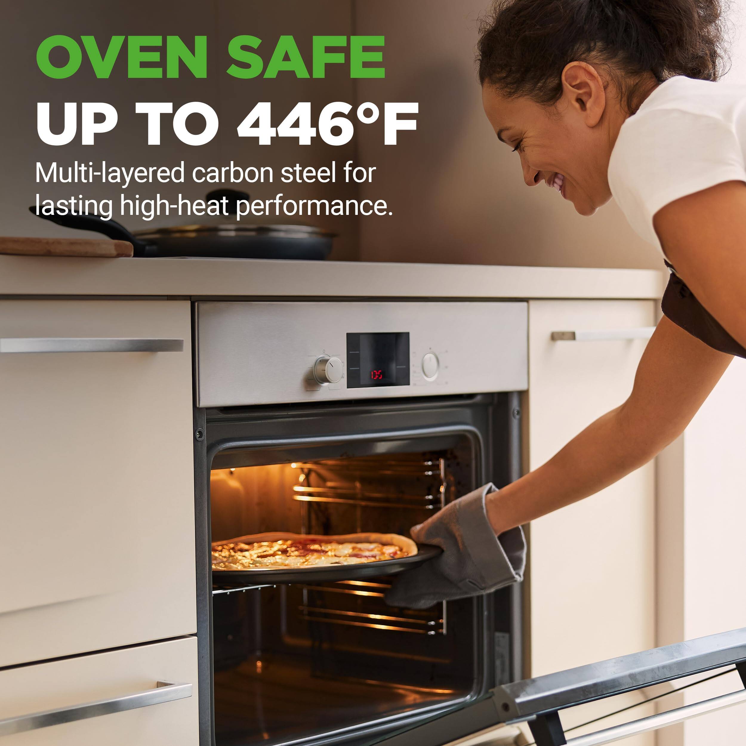 OVEN SAFE UP TO 446°F  
Multi-layered carbon steel for lasting high-heat performance.