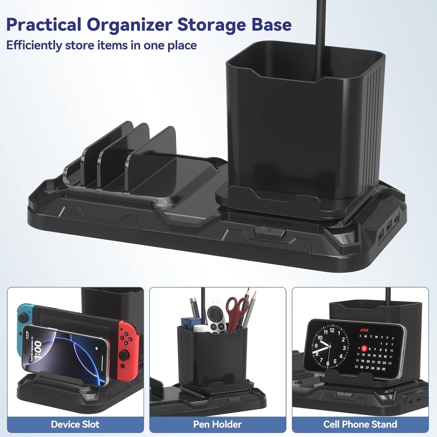 Practical Organizer Storage Base  
Efficiently store items in one place  

Device Slot  
Pen Holder  
Cell Phone Stand