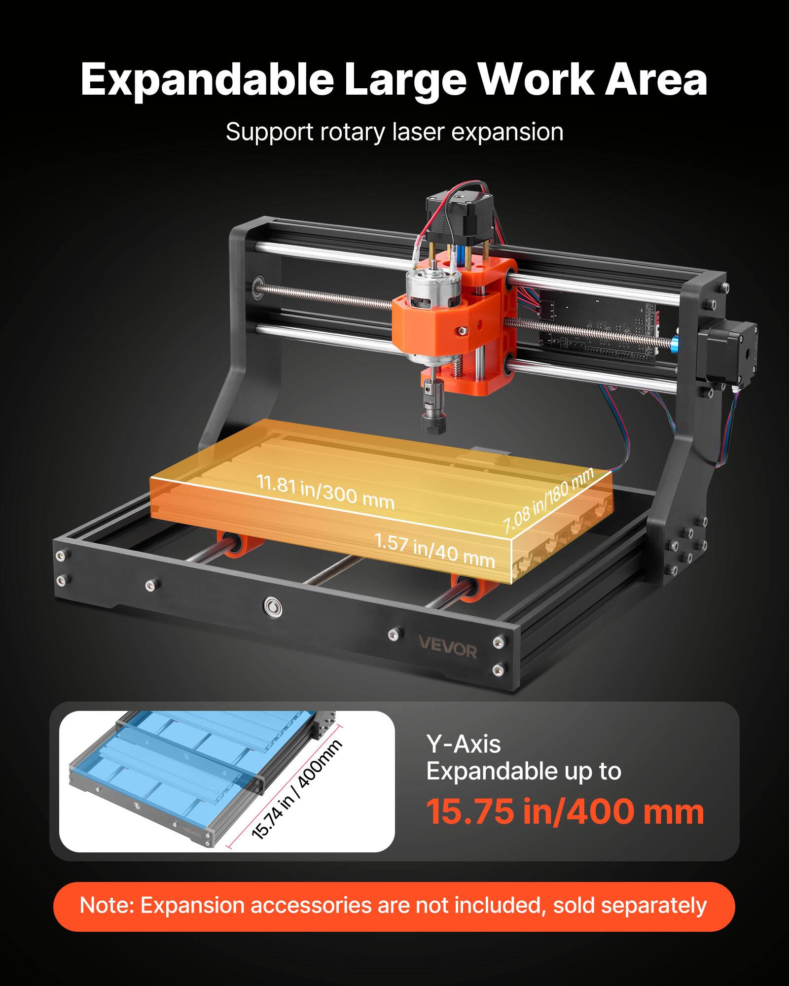 Expandable Large Work Area  
Support rotary laser expansion  

11.81 in/300 mm  
7.08 in/180 mm  
1.57 in/40 mm  

Y-Axis Expandable up to 15.75 in/400 mm  

Note: Expansion accessories are not included, sold separately
