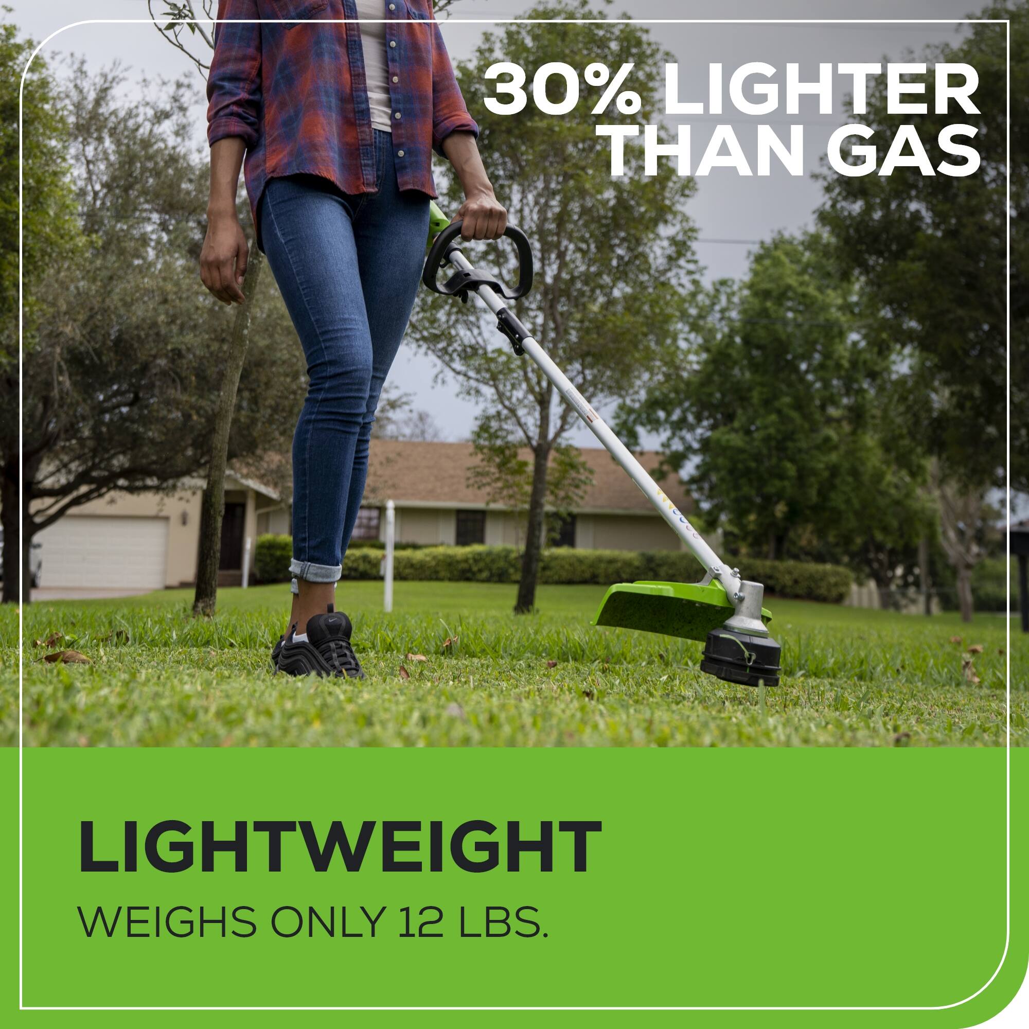 30% LIGHTER THAN GAS  
LIGHTWEIGHT  
WEIGHS ONLY 12 LBS.