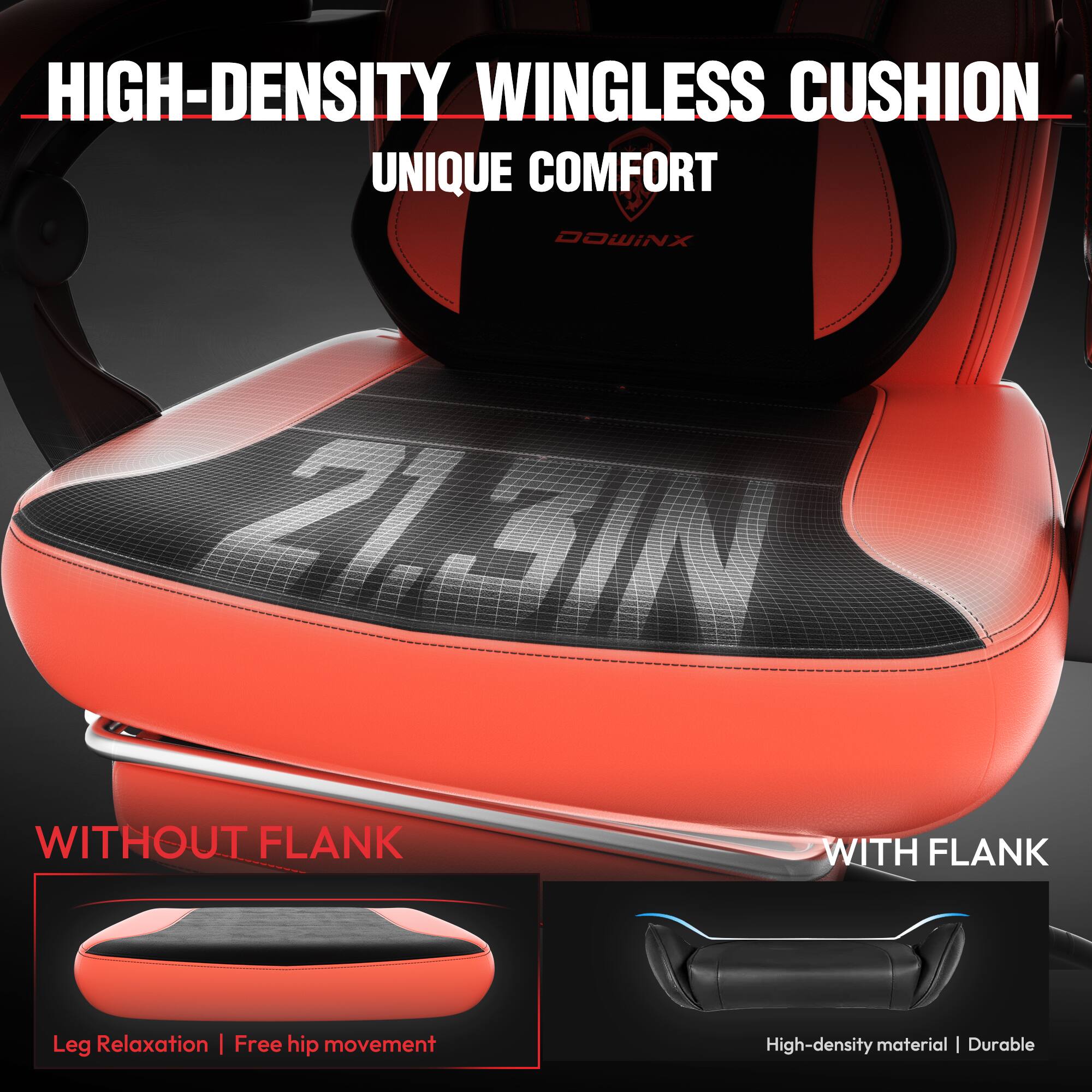 HIGH-DENSITY WINGLESS CUSHION  
UNIQUE COMFORT  

WITHOUT FLANK  
Leg Relaxation | Free hip movement  

WITH FLANK  
High-density material | Durable