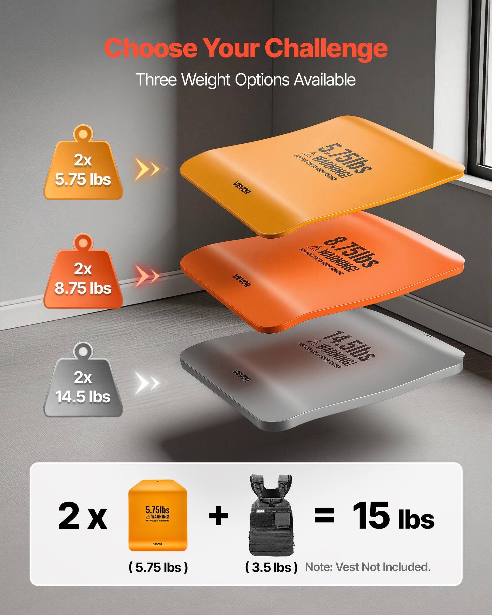 Choose Your Challenge  
Three Weight Options Available  

2x 5.75 lbs  
2x 8.75 lbs  
2x 14.5 lbs  

2 x 5.75 lbs + 3.5 lbs = 15 lbs  

Note: Vest Not Included.