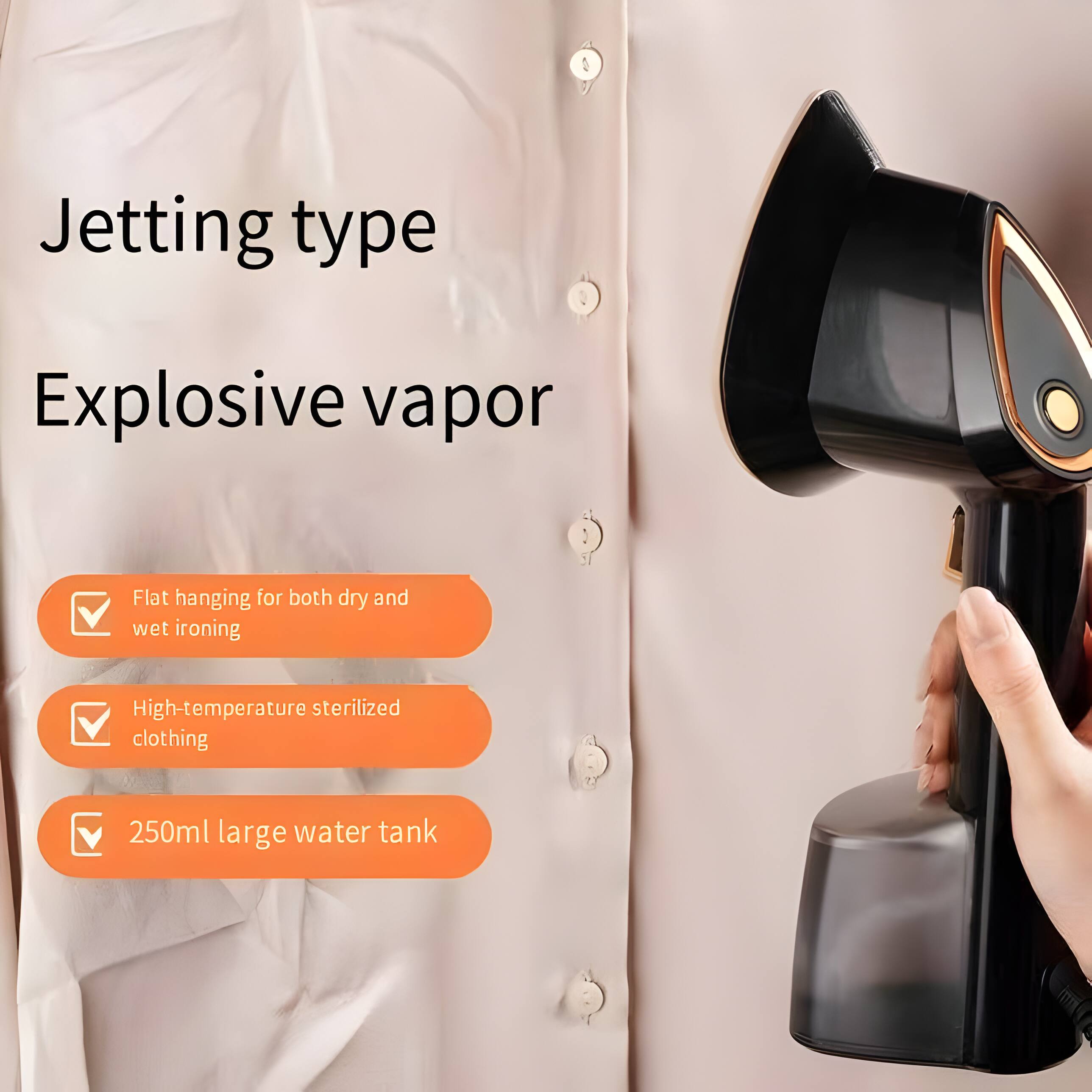 Jetting type  
Explosive vapor  
Flat hanging for both dry and wet ironing  
High-temperature sterilized clothing  
250ml large water tank