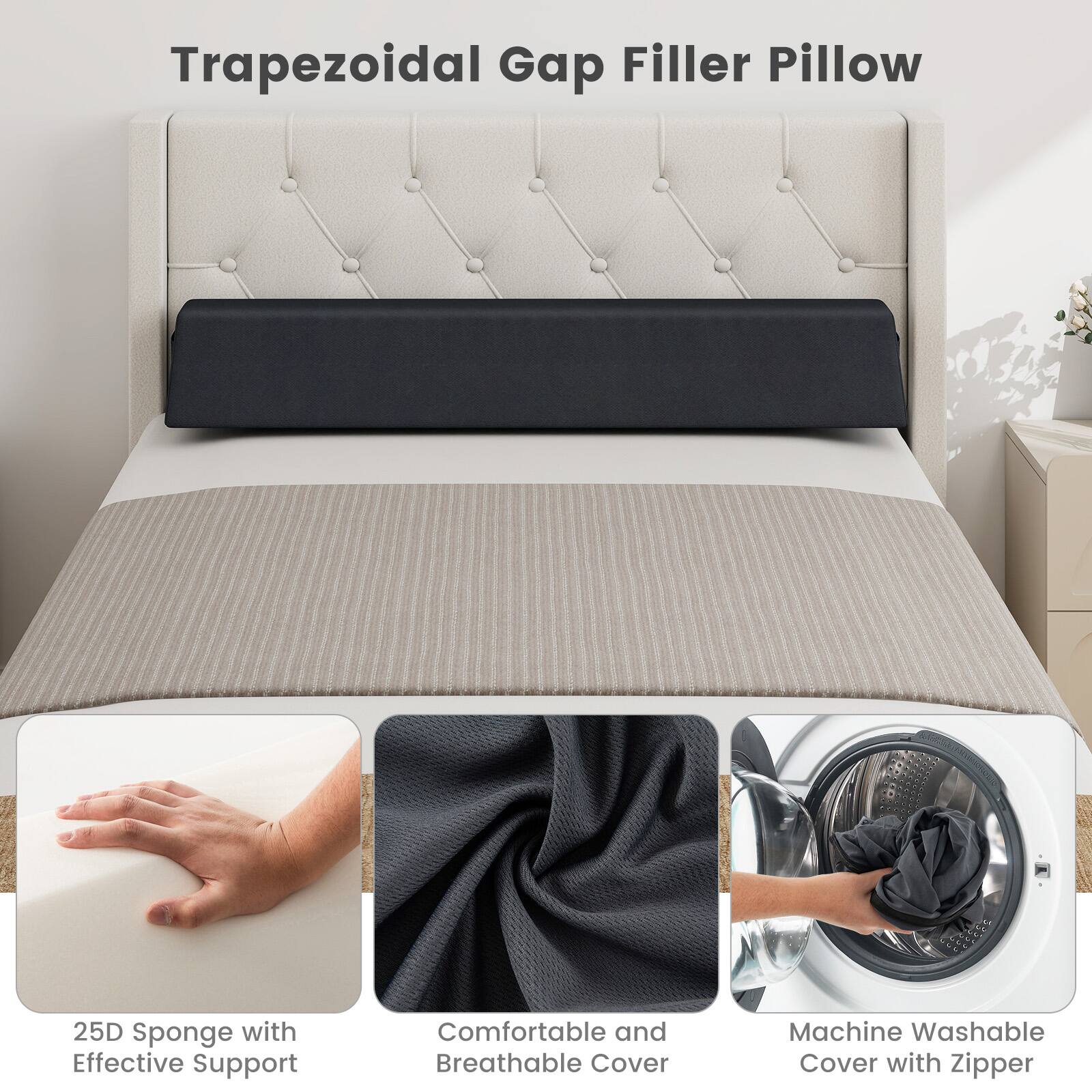 Trapezoidal Gap Filler Pillow

25D Sponge with Effective Support

Comfortable and Breathable Cover

Machine Washable Cover with Zipper