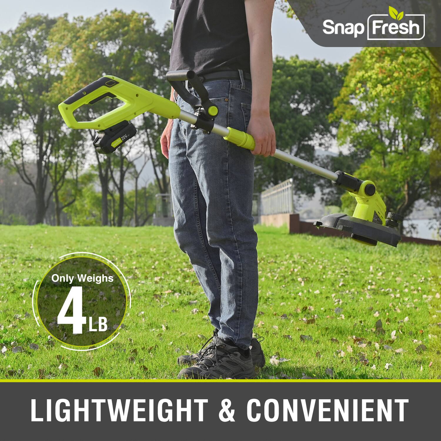Snap Fresh 20V  
Only Weighs 4LB  
LIGHTWEIGHT & CONVENIENT